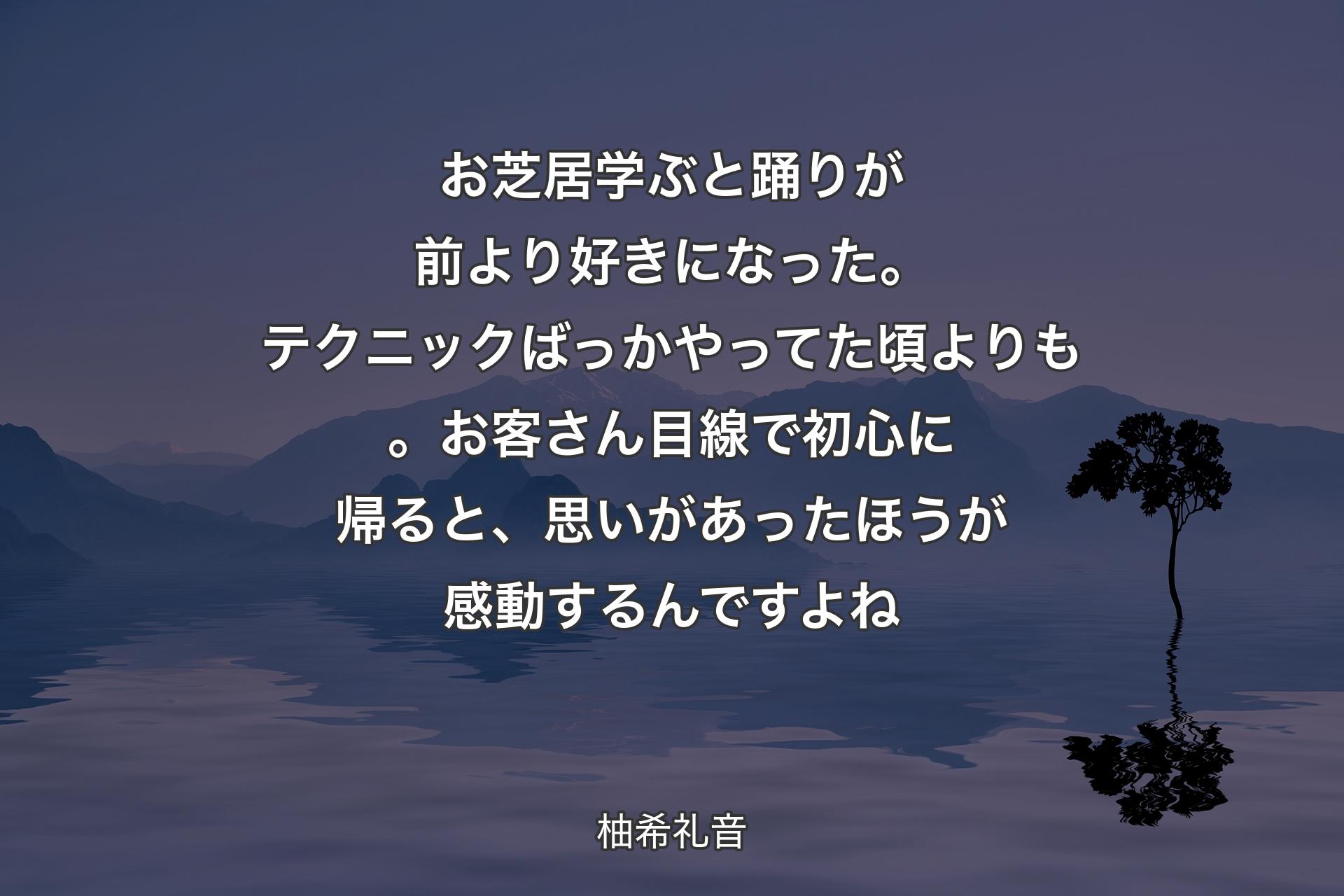 お芝居学ぶと踊りが前より好きになった。テクニックばっかやってた頃よりも。お客さん目線で初心に帰ると、思いがあったほうが感動するんですよね - 柚希礼音