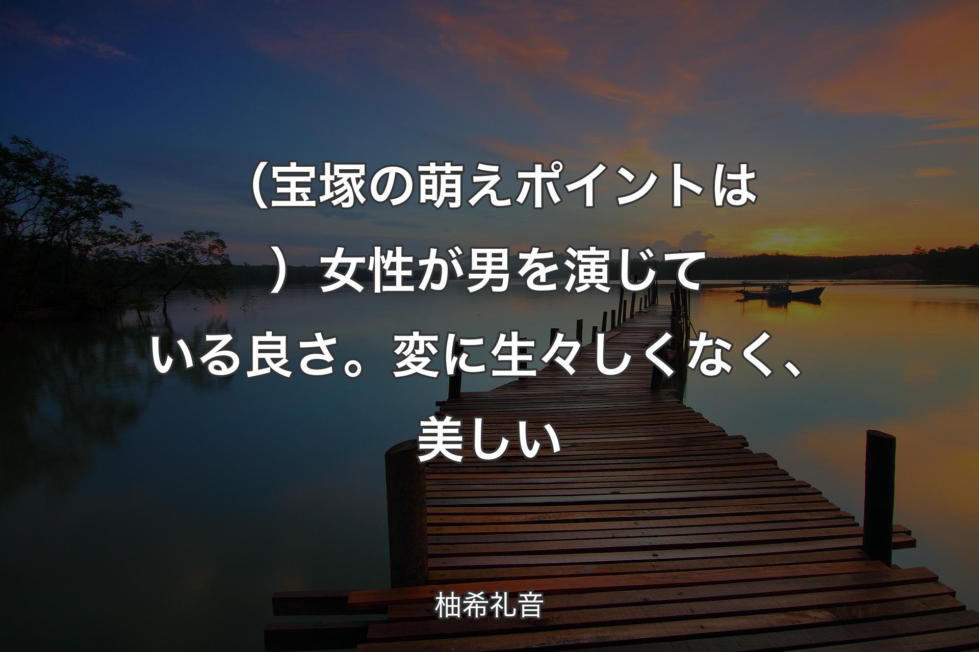 【背景3】（宝塚の萌えポイントは）女性が男を演じている良さ。変に生々しくなく、美しい - 柚希礼音