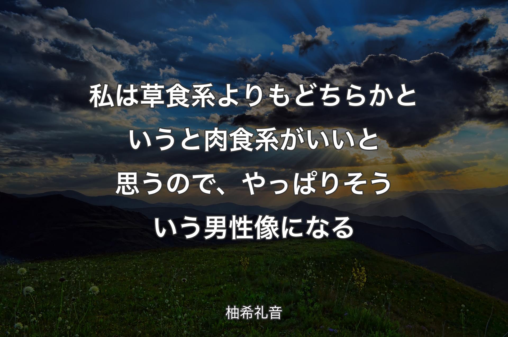 私は草食系よりもどちらかというと肉食系がいいと思うので、やっぱりそういう男性像になる - 柚希礼音