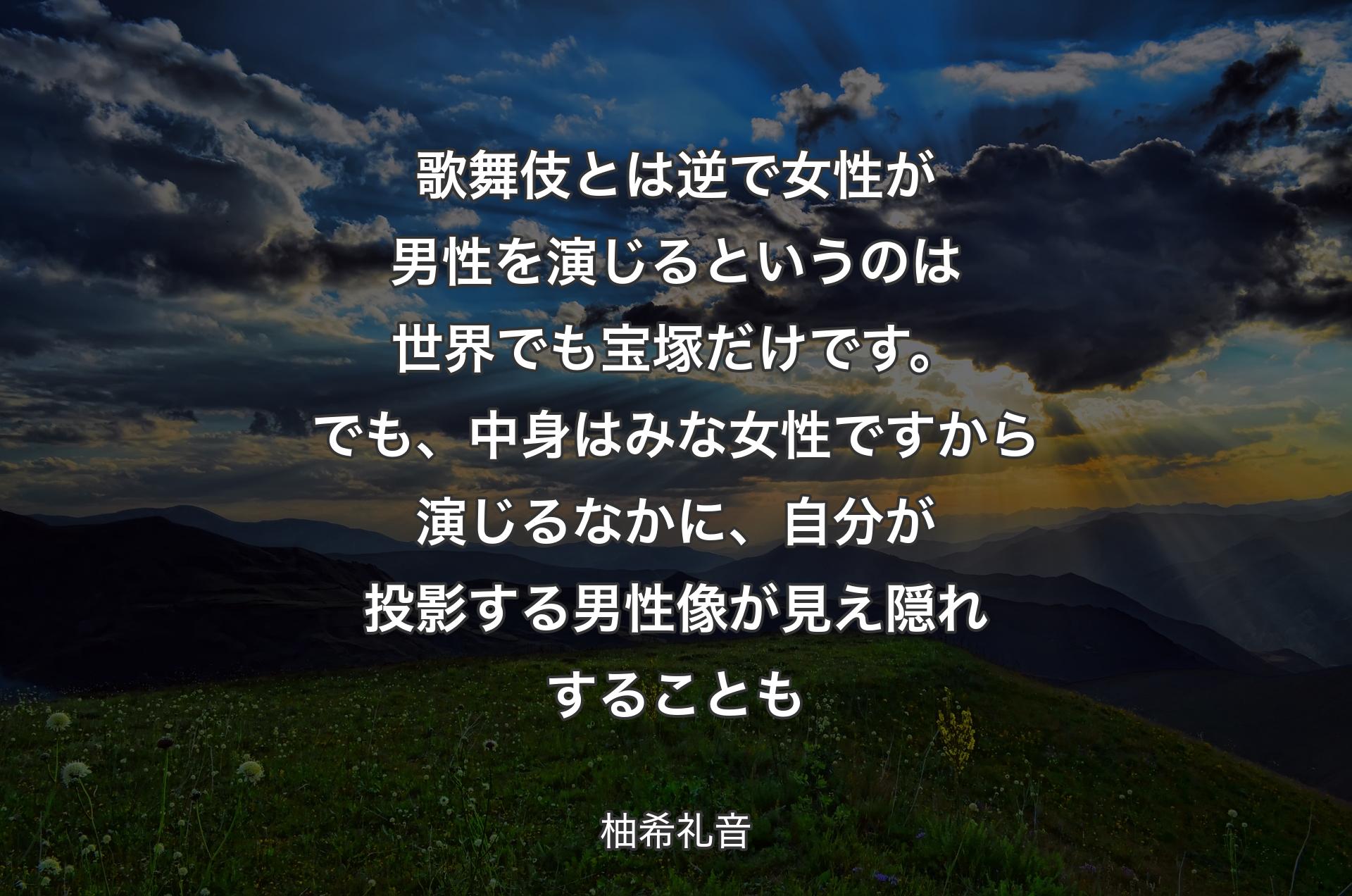 歌舞伎とは逆で女性が男性を演じるというのは世界でも宝塚だけです。でも、中身はみな女性ですから演じるなかに、自分が投影する男性像が見え隠れすることも - 柚希礼音