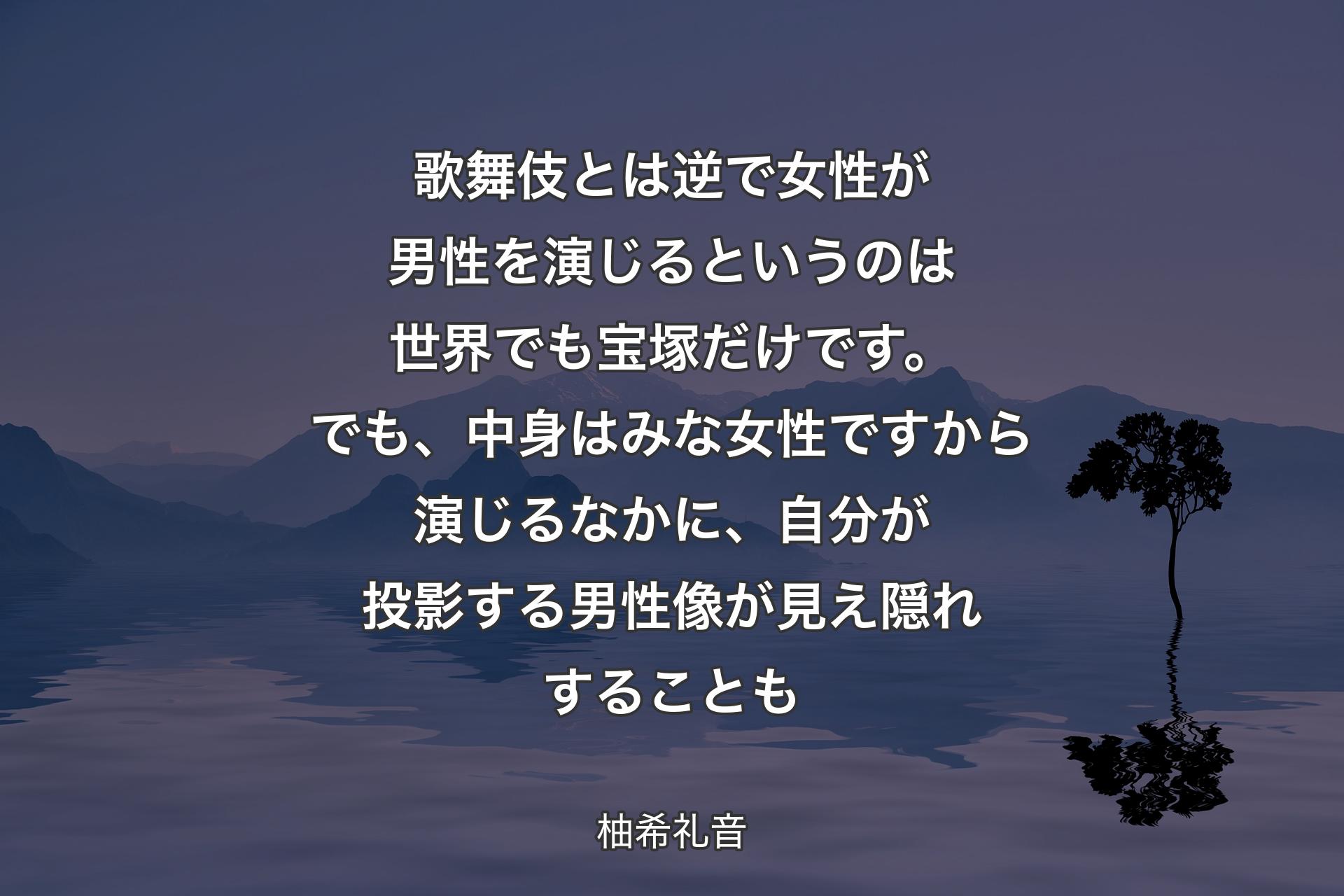 【背景4】歌舞伎とは逆で女性が男性を演じるというのは世界でも宝塚だけです。でも、中身はみな女性ですから演じるなかに、自分が投影する男性像が見え隠れすることも - 柚希礼音