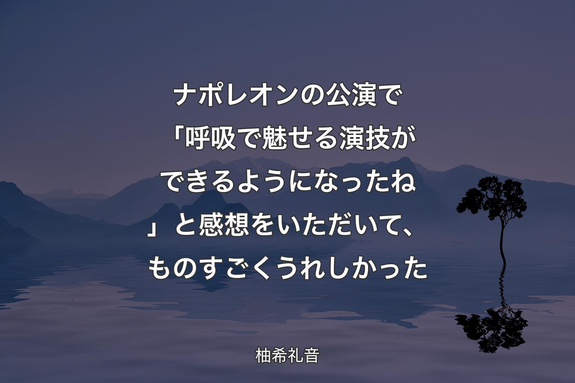 ナポレオンの公演で「呼吸で魅せる演技ができるようになったね」と感想をいただいて、ものすごくうれしかった - 柚希礼音