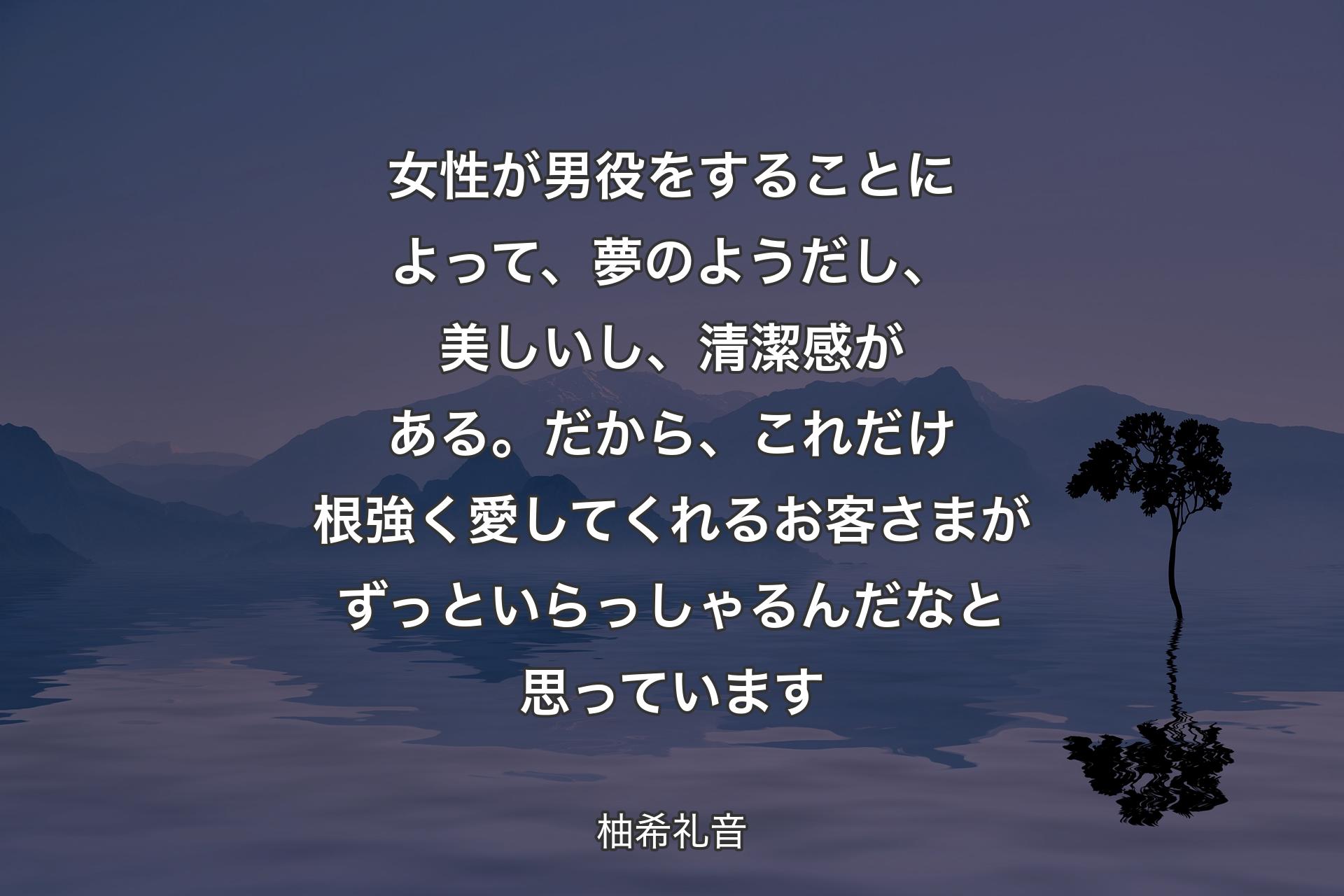 【背景4】女性が男役をすることによって、夢のようだし、美しいし、清潔感がある。だから、これだけ根強く愛してくれるお客さまがずっといらっしゃるんだなと思っています - 柚希礼音