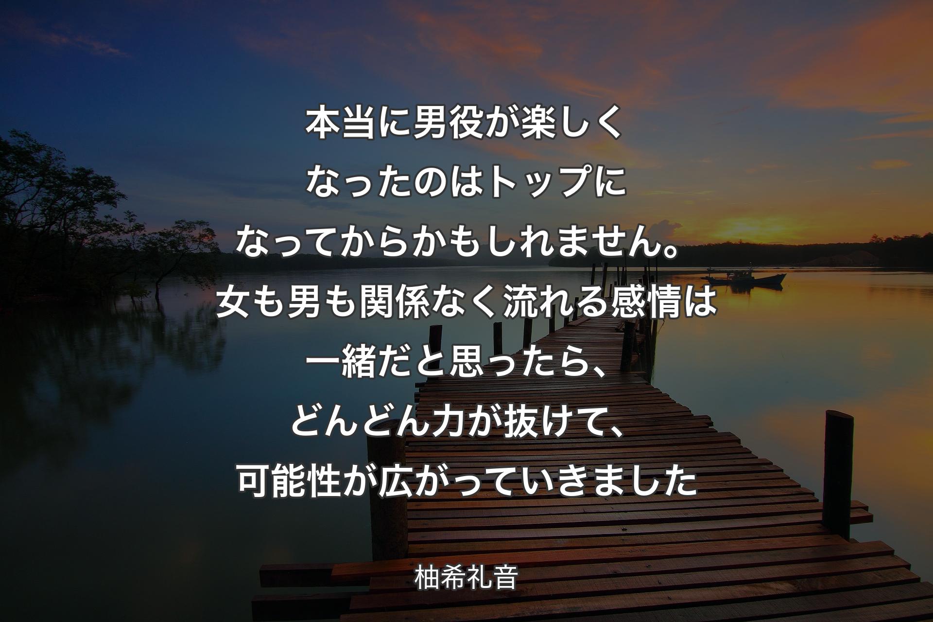 本当に男役が楽しくなったのはトップになってからかもしれません。女も男も関係なく流れる感情は一緒だと思ったら、どんどん力が抜けて、可能性が広がっていきました - 柚希礼音