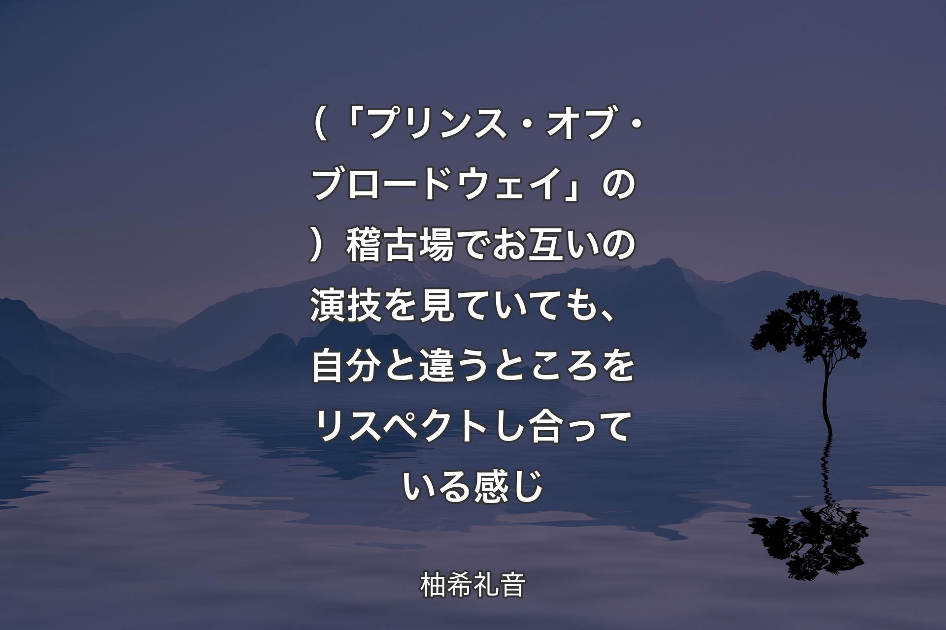 【背景4】（「プリンス・オブ・ブロードウェイ」の）稽古場でお互いの演技を見ていても、自分と違うところをリスペクトし合っている感じ - 柚希礼音