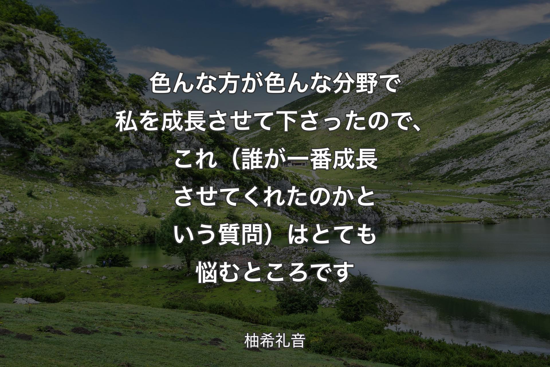 色んな方が色んな分野で私を成長させて下さったので、これ（誰が一番成長させてくれたのかという質問）はとても悩��むところです - 柚希礼音