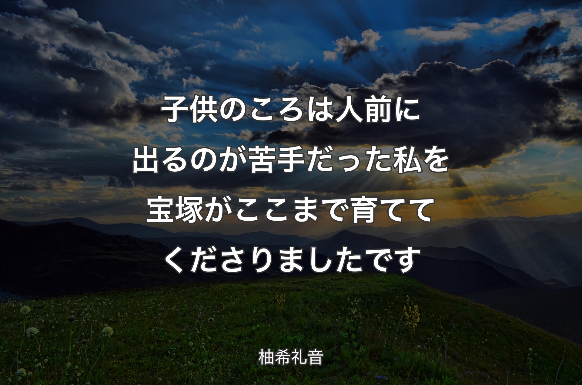 子供のころは人前に出るのが苦手だった私を宝塚がここまで育ててくださりましたです - 柚希礼音