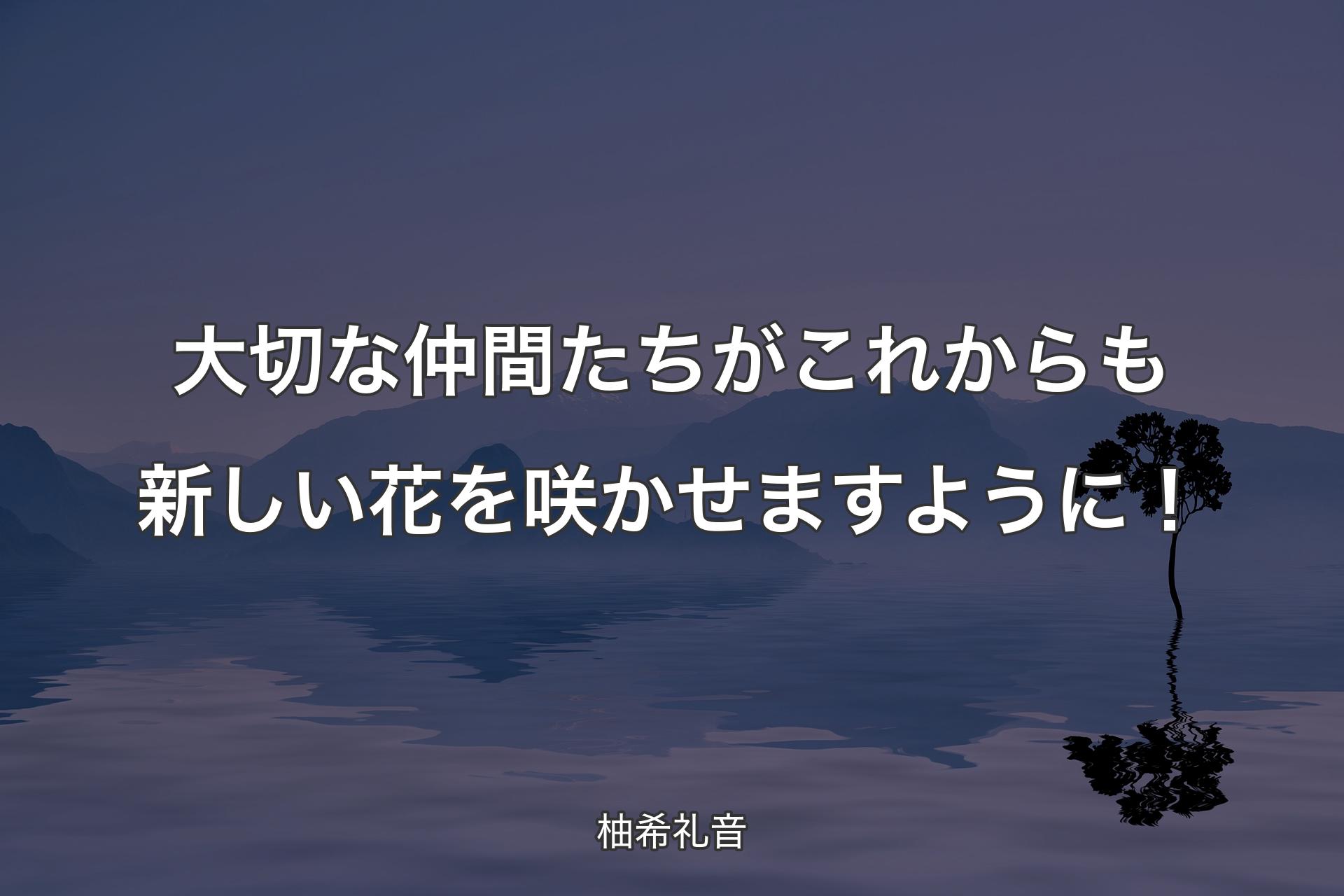 大切な仲間たちがこれからも新しい花を咲かせますように！ - 柚希礼音