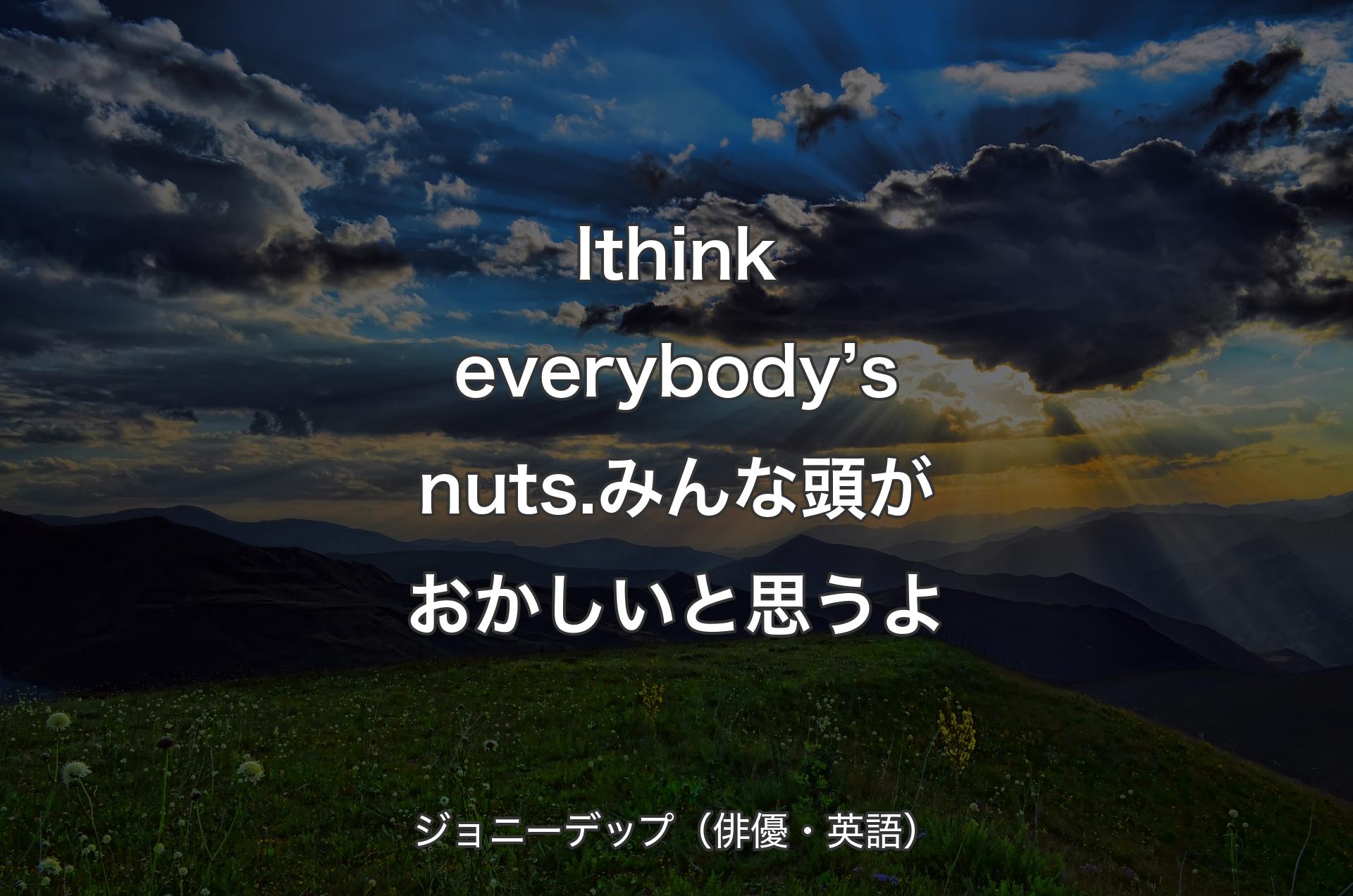 I think everybody’s nuts.みんな頭がおかしいと思うよ - ジョニーデップ（俳優・英語）