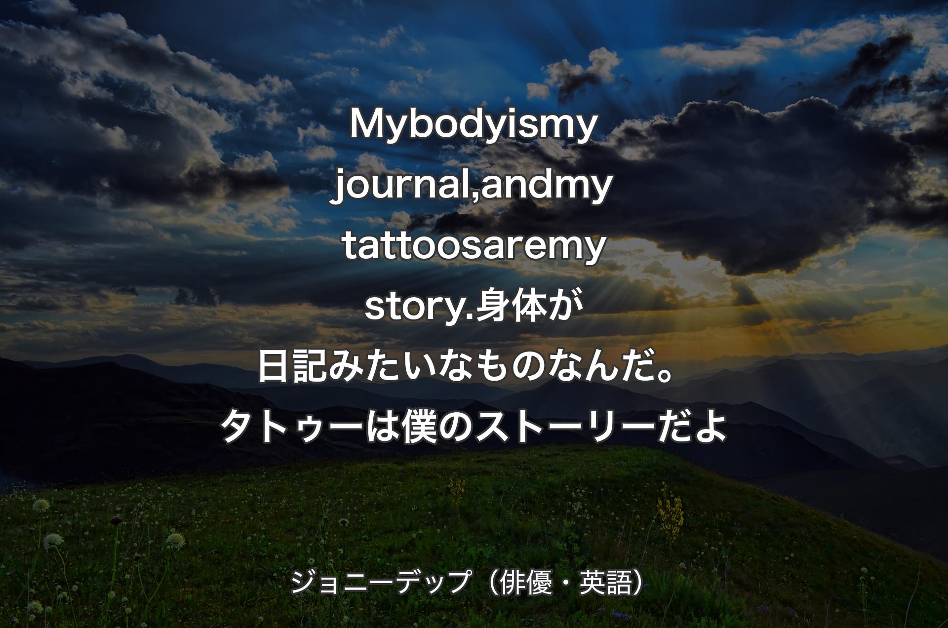 My body is my journal, and my tattoos are my story.身体が日記みたいなものなんだ。タトゥーは僕のストーリーだよ - ジョニーデップ（俳優・英語）