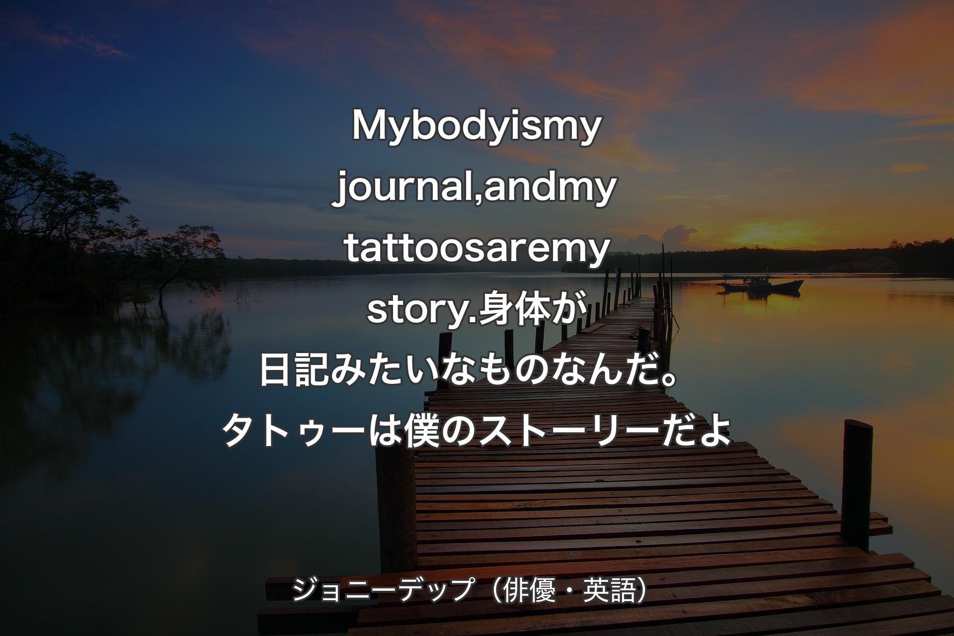 【背景3】My body is my journal, and my tattoos are my story.身体が日記みたいなものなんだ。タトゥーは僕のストーリーだよ - ジョニーデップ（俳優・英語）