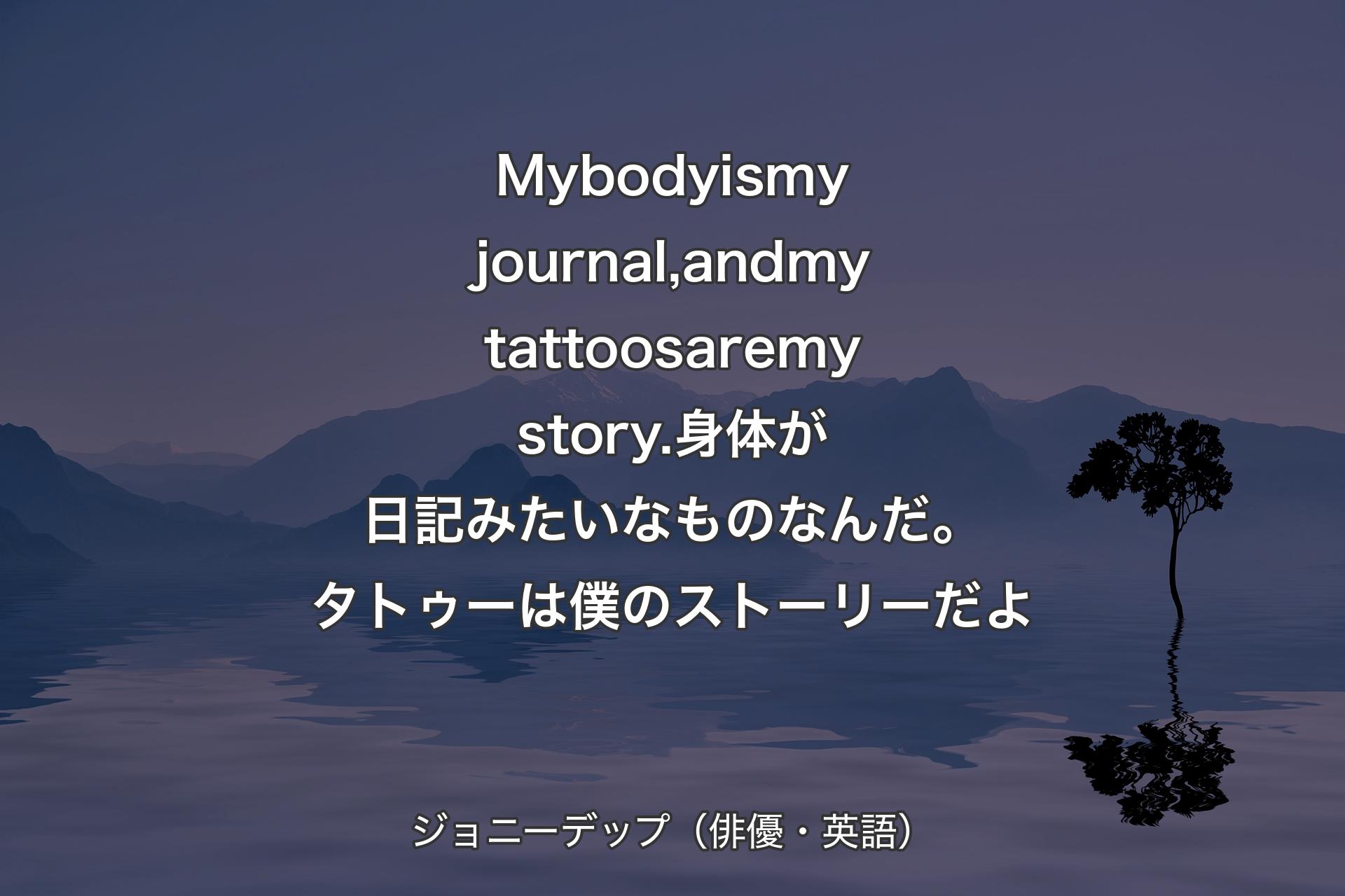 【背景4】My body is my journal, and my tattoos are my story.身体が日記みたいなものなんだ。タトゥーは僕のストーリーだよ - ジョニーデップ（俳優・英語）