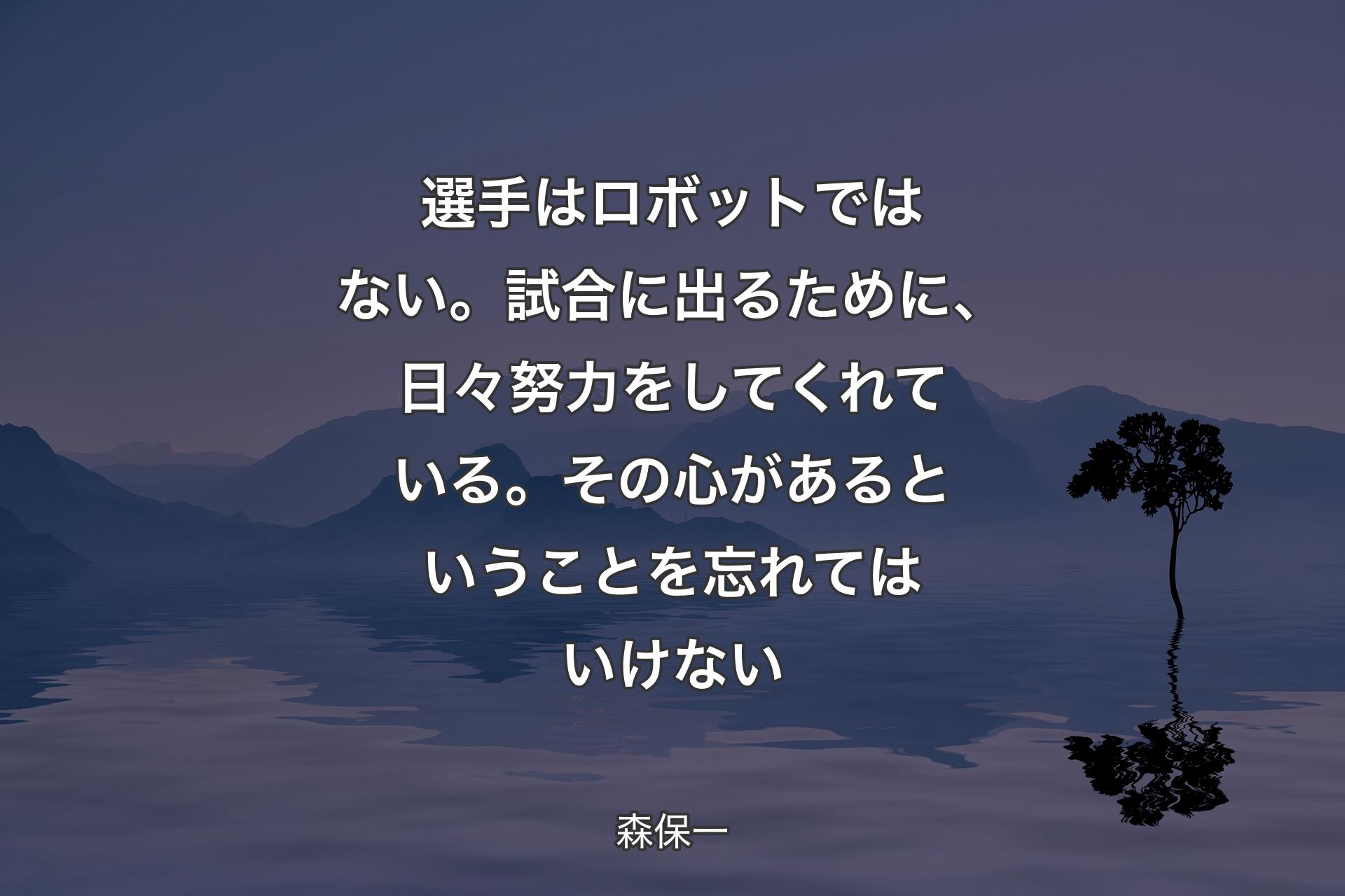 選手はロボットではない。試合に出るために、日々努力をしてくれている。その心があるということを忘れてはいけない - 森保一