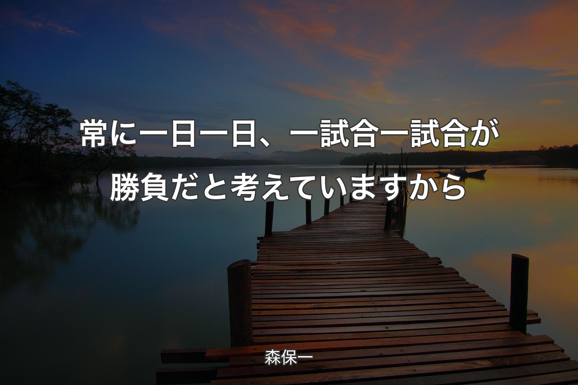 【背景3】常に一日一日、一試合一試合が勝負だと考えていますから - 森保一