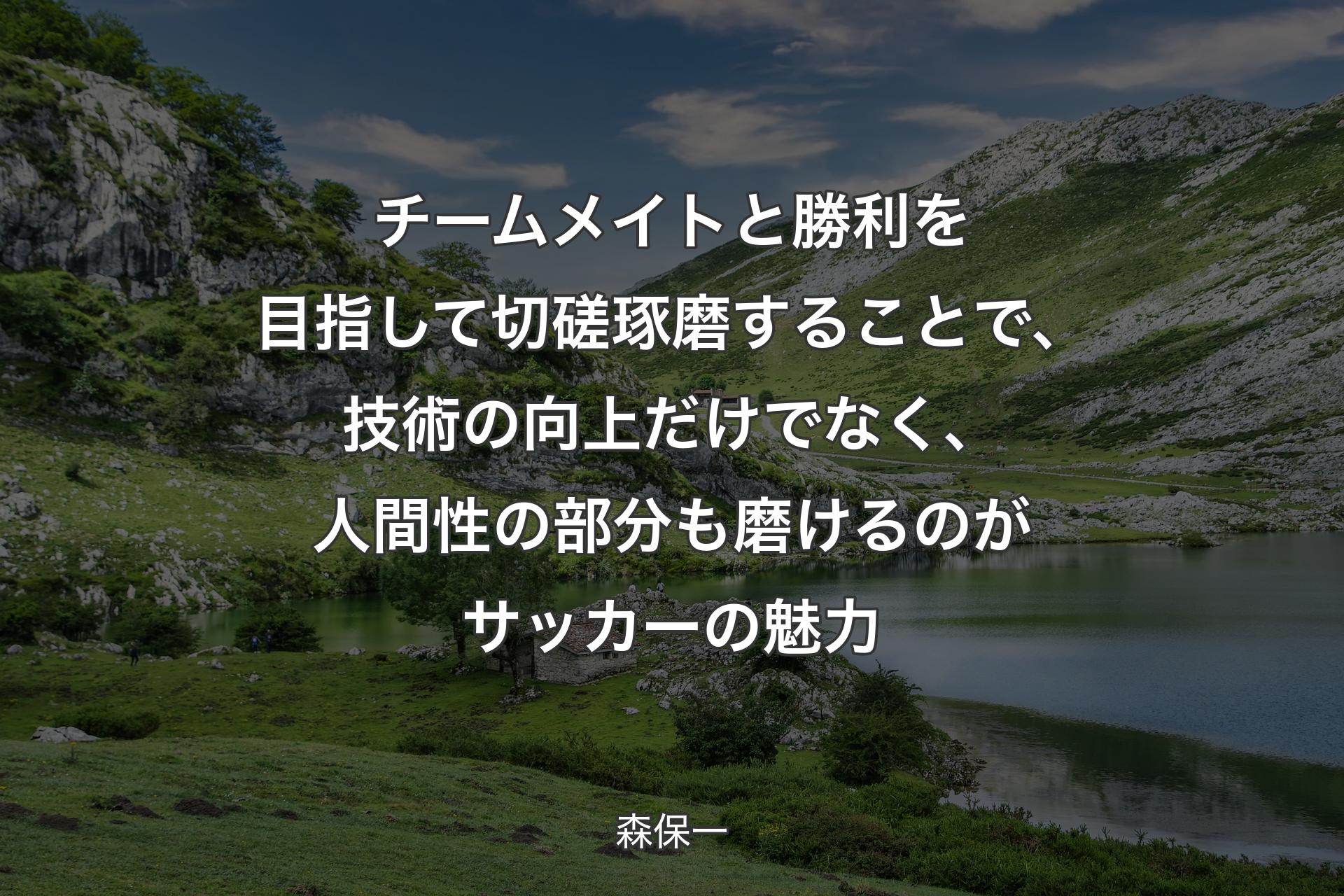 チームメイトと勝利を目指して切磋琢磨することで、技術の向上だけでなく、人間性の部分も磨けるのがサッカーの魅力 - 森保一