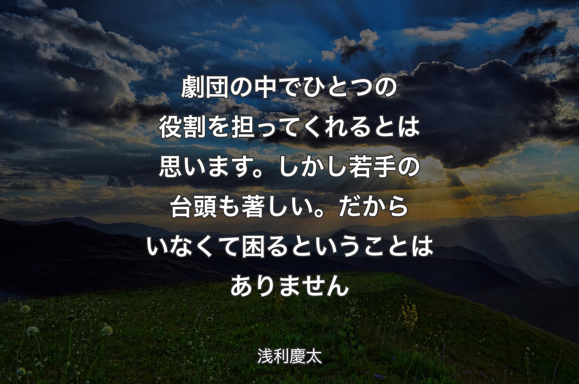 劇団の中でひとつの役割を担ってくれるとは思います。しかし若手の台頭も著しい。だからいなくて困るということはありません - 浅利慶太