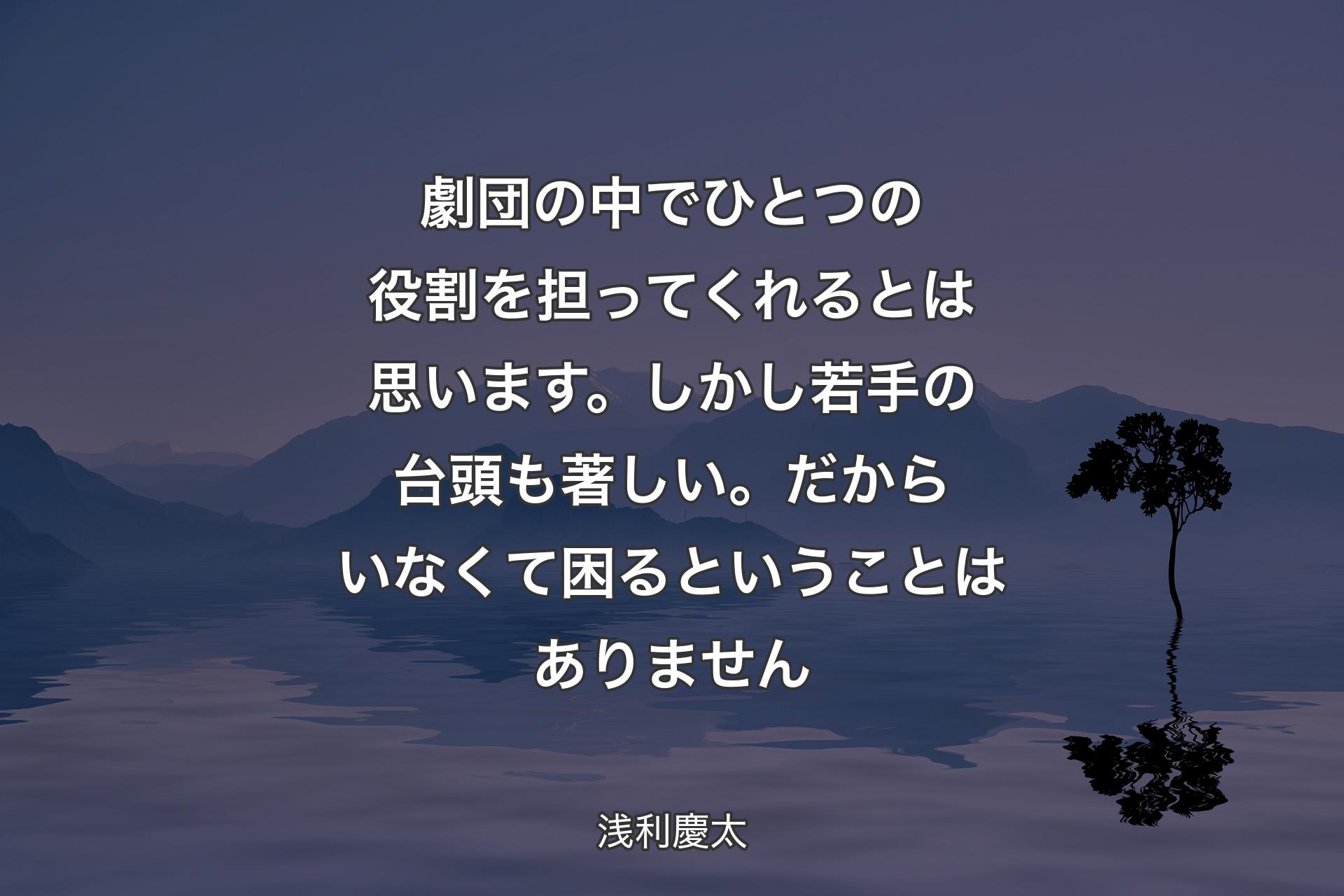 【背景4】劇団の中でひとつの役割を担ってくれるとは思います。しかし若手の台頭も著しい。だからいなくて困るということはありません - 浅利慶太