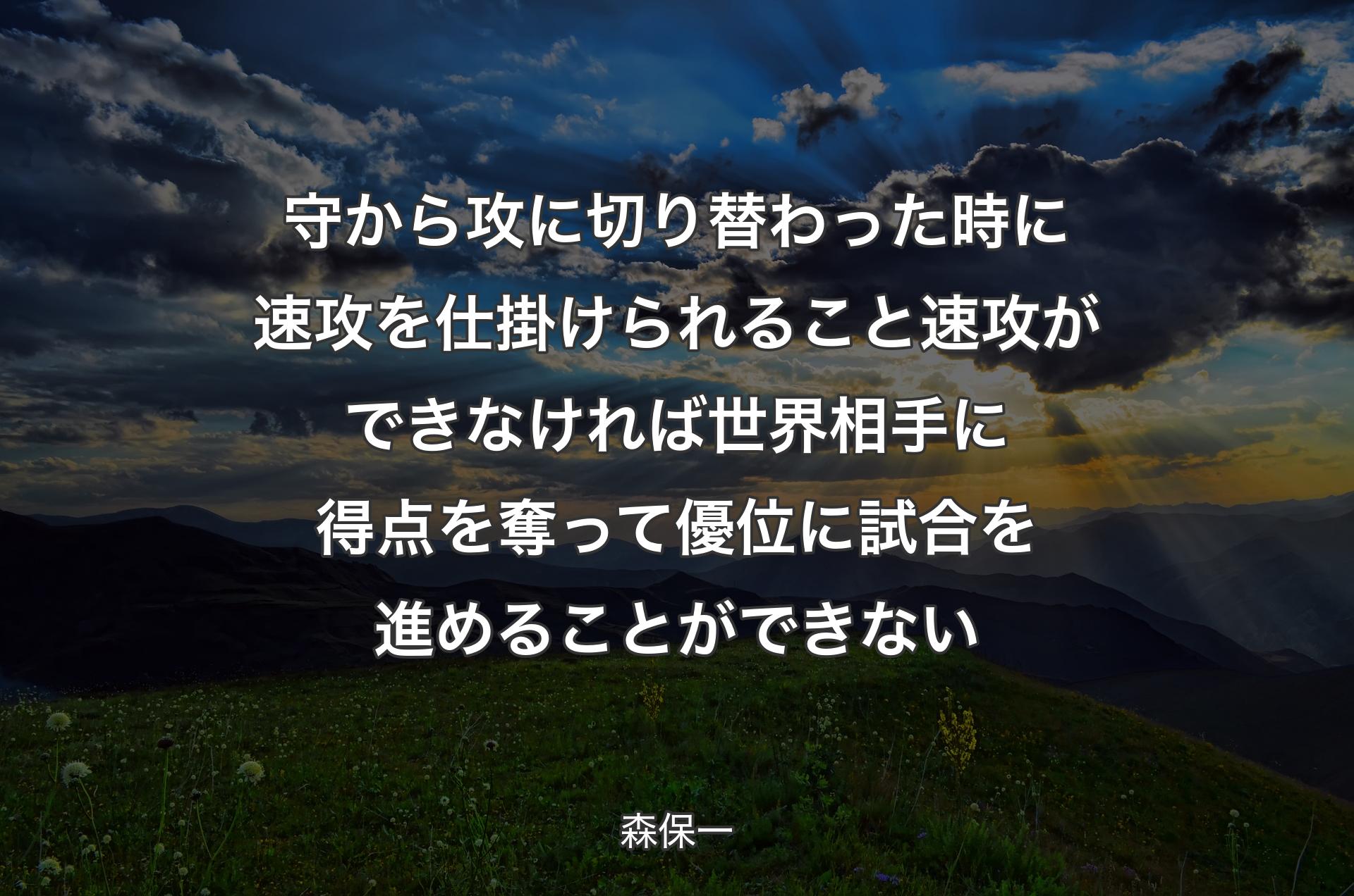 守から攻に切り替わった時に速攻を仕掛けられること速攻ができなければ世界相手に得点を奪って優位に試合を進めることができない - 森保一