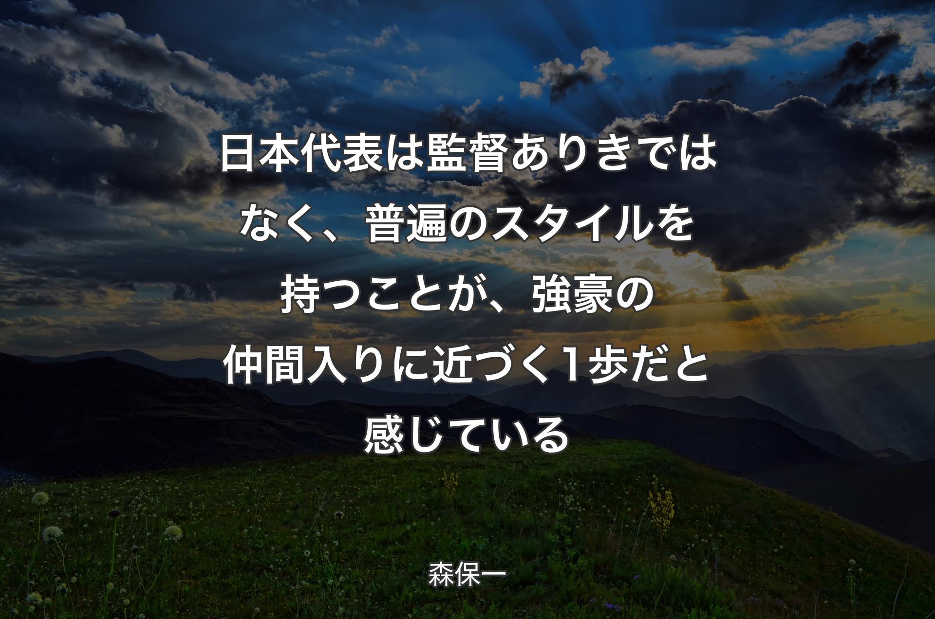 日本代表は監督ありきではなく、普遍のスタイルを持つことが、強豪の仲間入りに近づく1歩だと感じている - 森保一