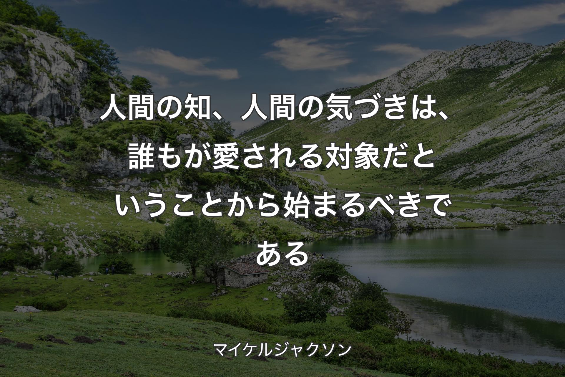 人間の知、人間の気づきは、誰もが愛される対象だということから始まるべきである - マイケルジャクソン