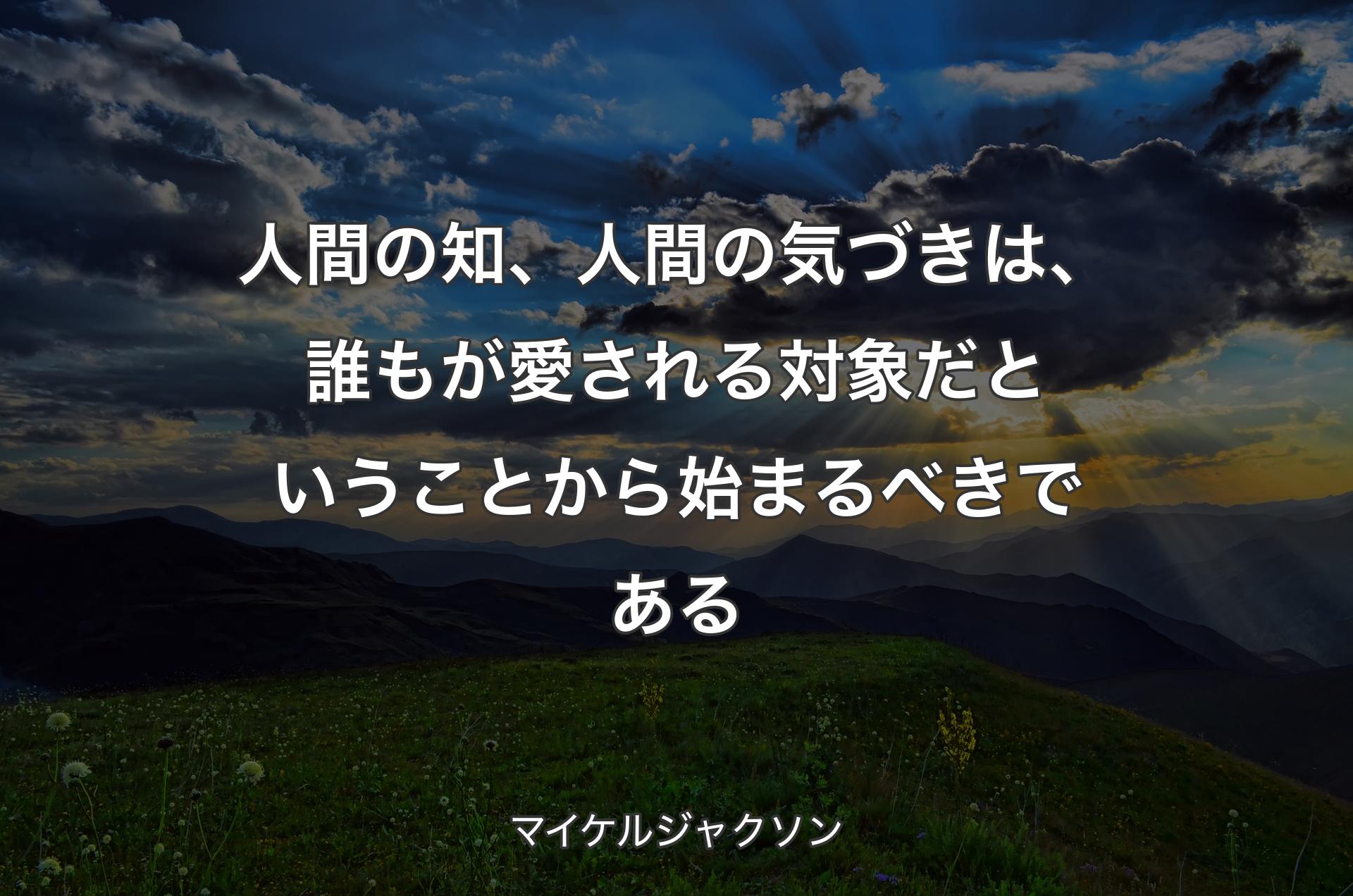 人間の知、人間の気づきは、誰もが愛される対象だということから始まるべきである - マイケルジャクソン