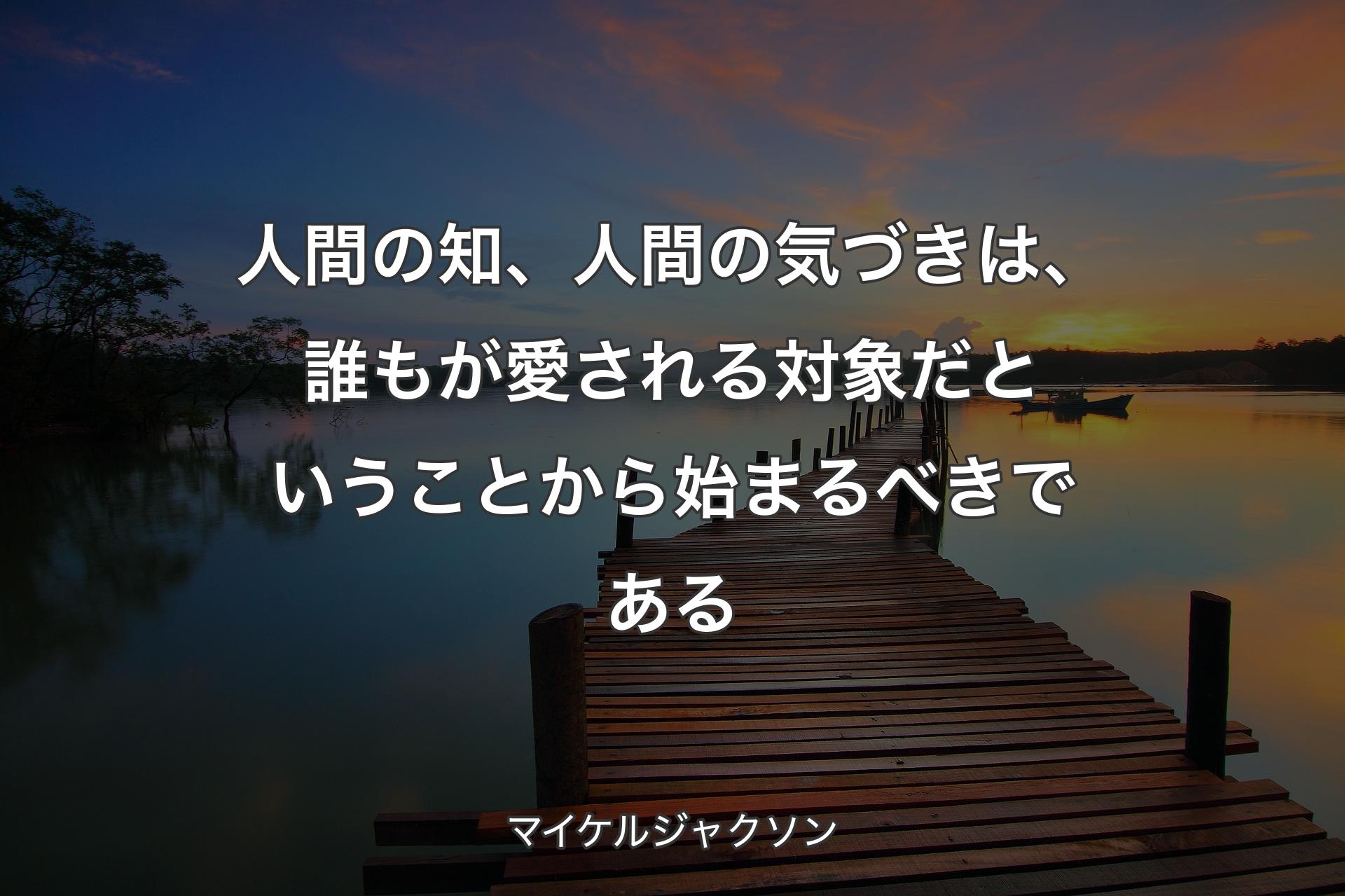 人間の知、人間の気づきは、誰もが愛される対象だということから始まるべきである - マイケルジャクソン