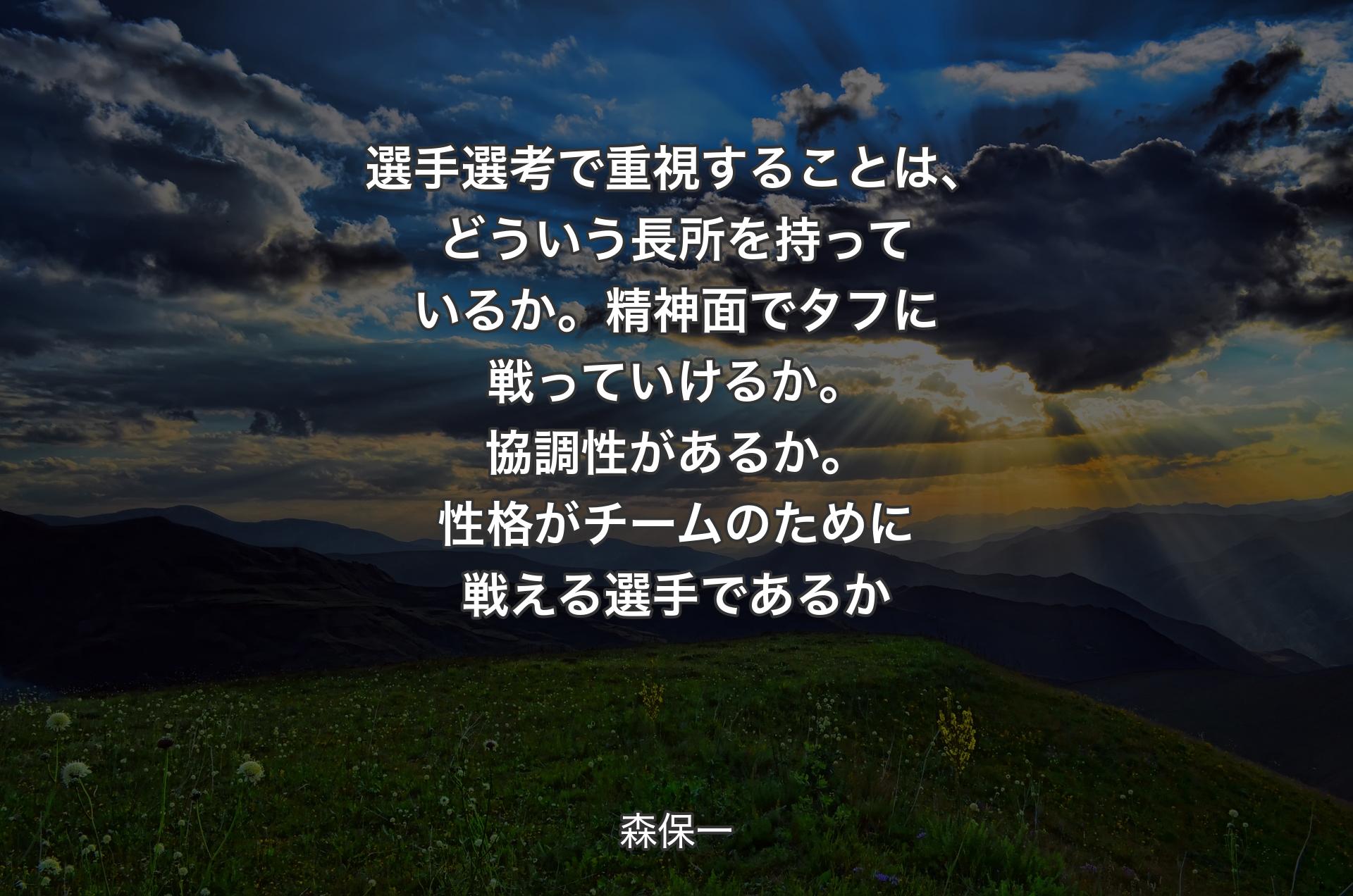 選手選考で重視することは、どういう長所を持っているか。精神面でタフに戦っていけるか。協調性があるか。性格がチームのために戦える選手であるか - 森保一