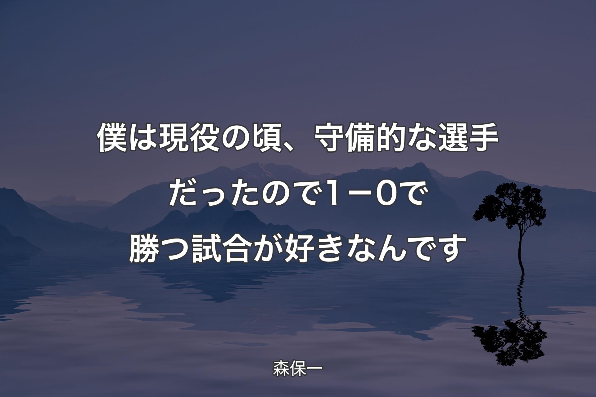 僕は現役の頃、守備的な選手だったので1－0で勝つ試合が好きなんです - 森保一