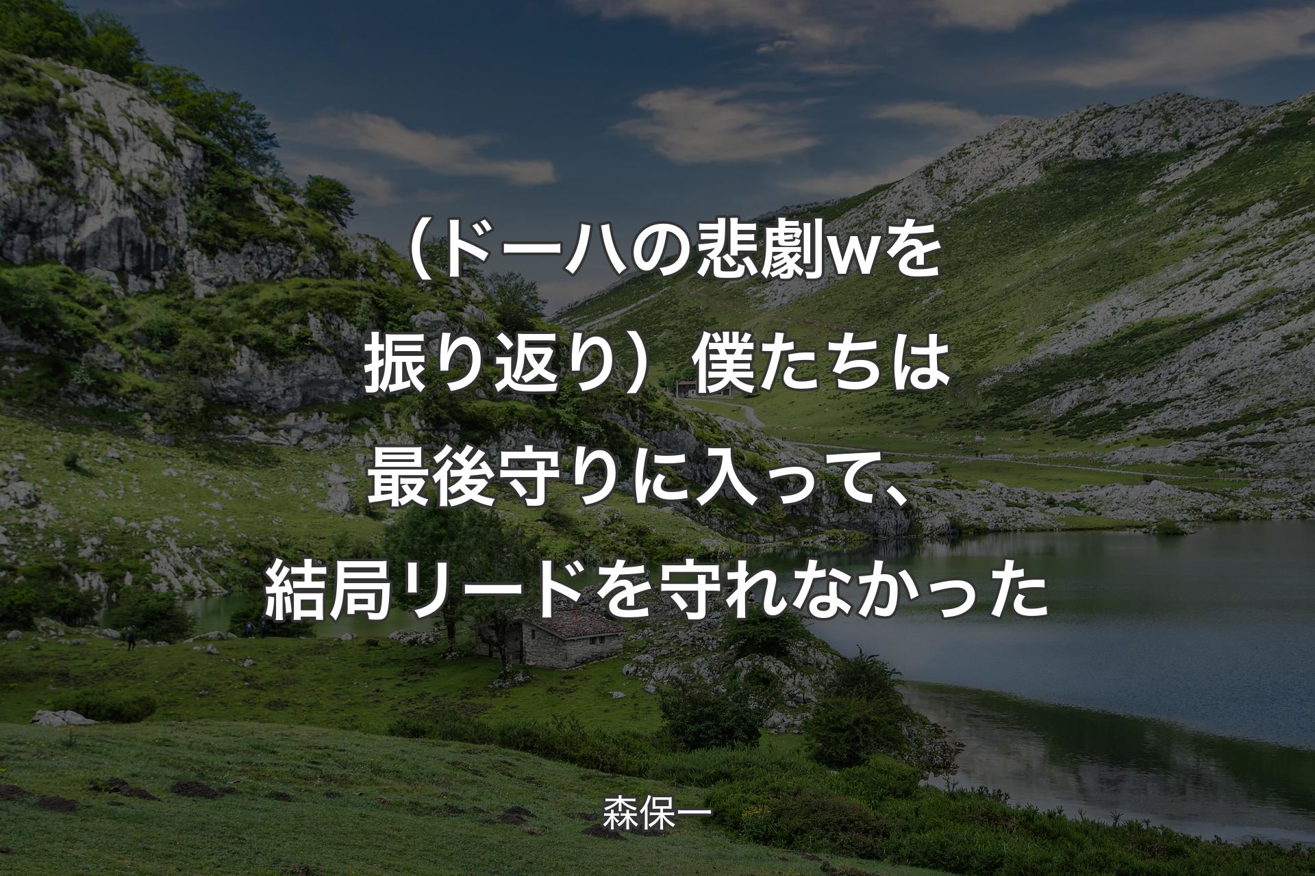 （ドーハの悲劇wを振り返り） 僕たちは最後守りに入って、結局リードを守れなかった - 森保一