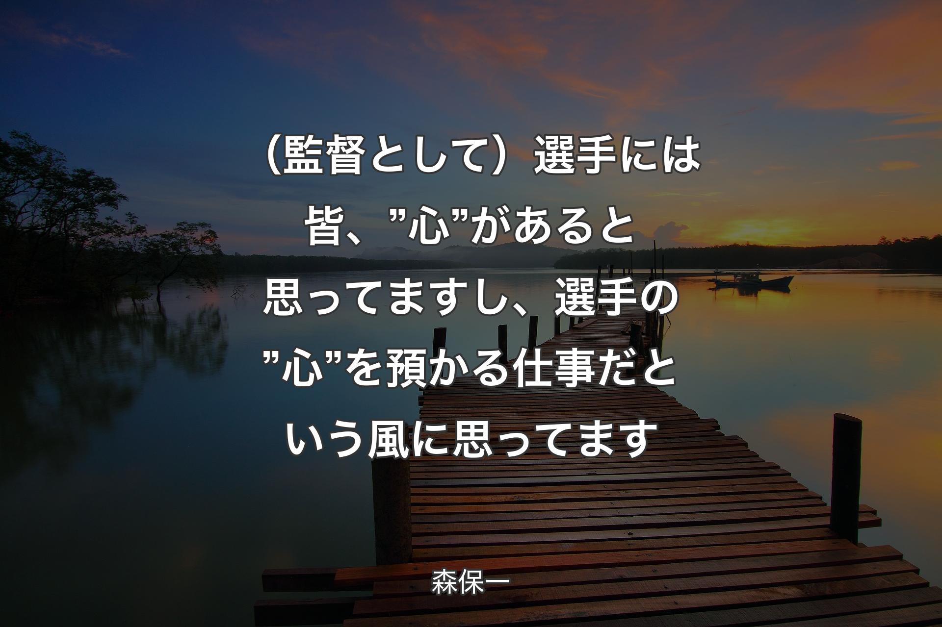 （監督として）選手には皆、”心”があると思ってますし、選手の”心”を預かる仕事だという風に思ってます - 森保一