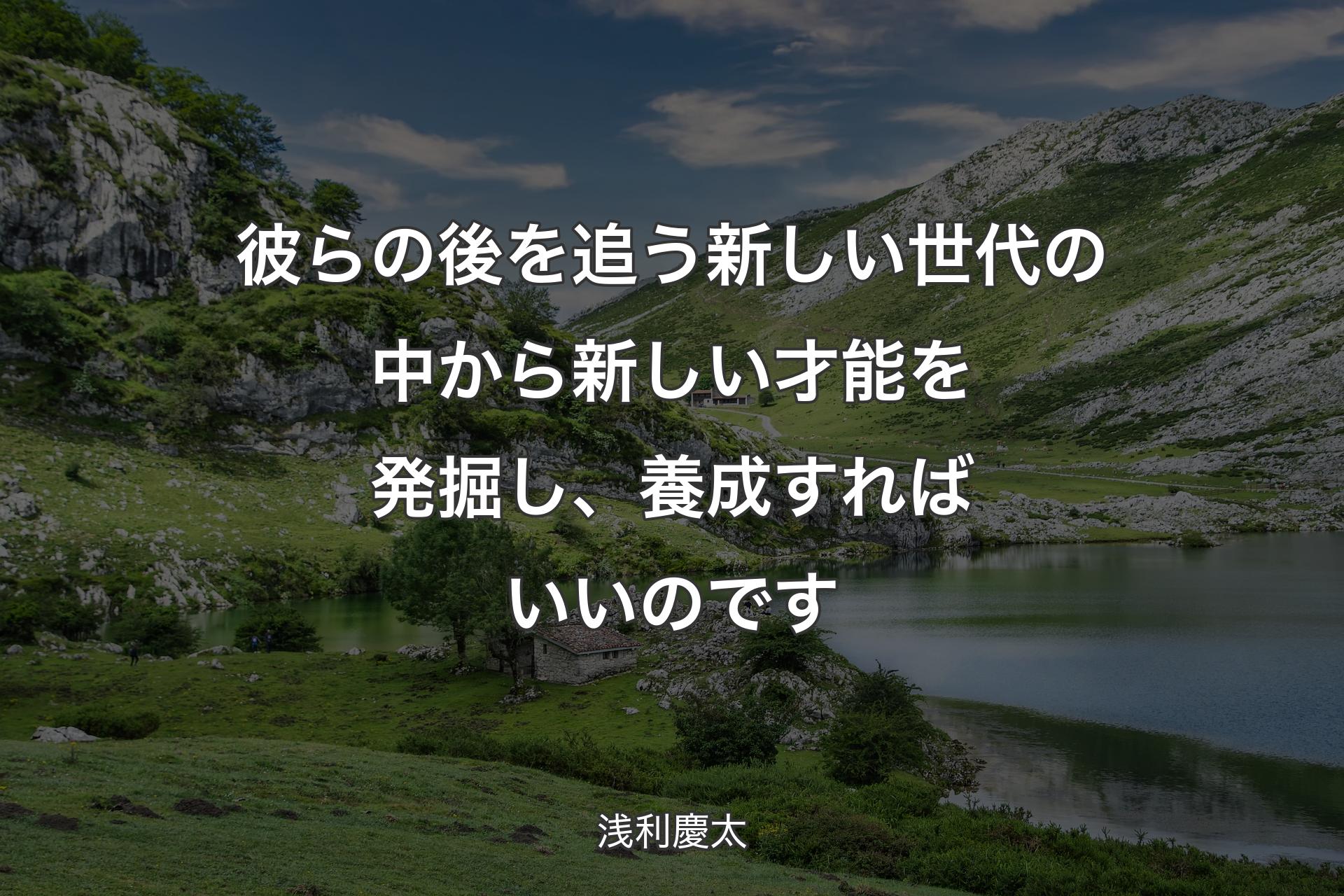 彼らの後を追う新しい世代の中から新しい才能を発掘し、養成すればいいのです - 浅利慶太