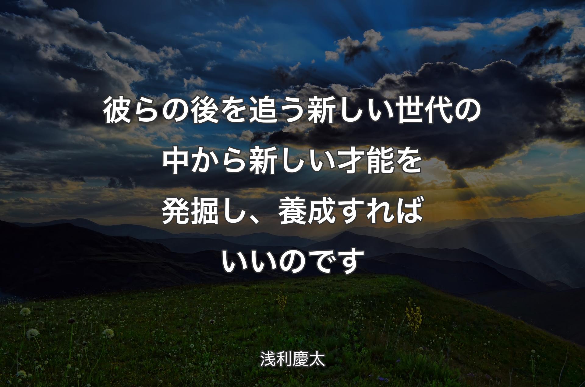 彼らの後を追う新しい世代の中から新しい才能を発掘し、養成すればいいのです - 浅利慶太