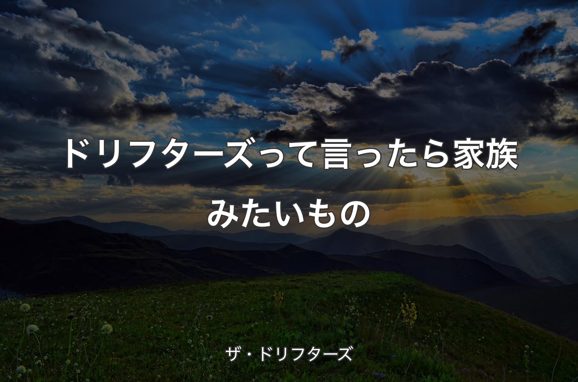 ドリフターズって言ったら家族みたいもの - ザ・ドリフターズ