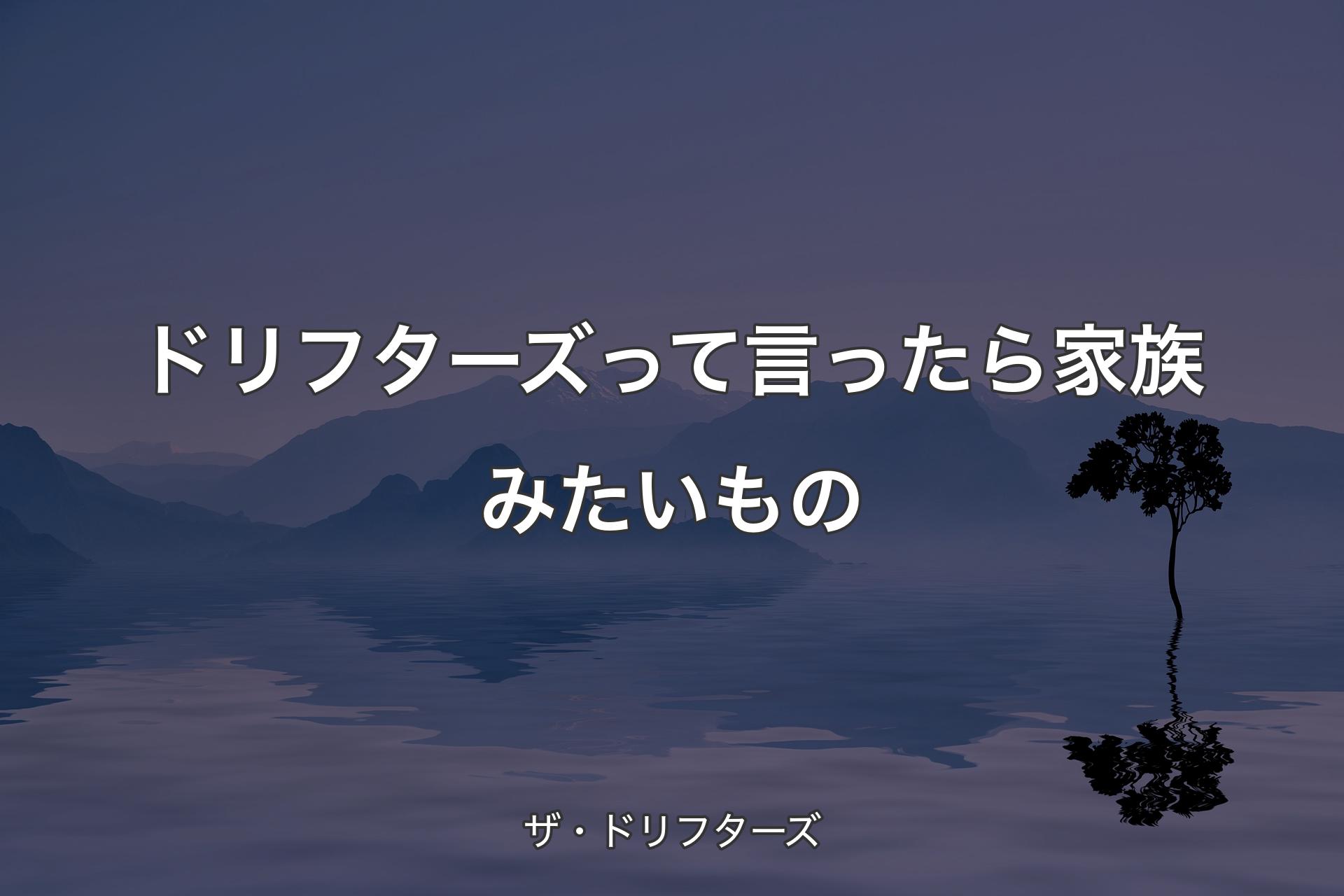 ドリフターズって言ったら家族みたいもの - ザ・ドリフターズ