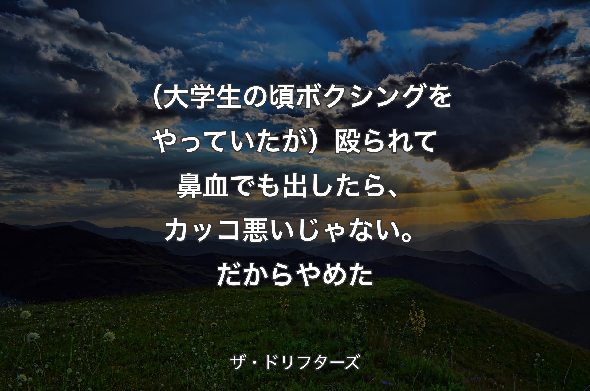 （大学生の頃ボクシングをやっていたが）殴られて鼻血でも出したら、カッコ悪いじゃない。だからやめた - ザ・ドリフターズ