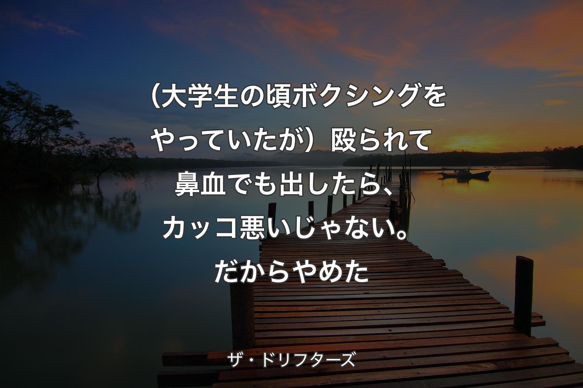 【背景3】（大学生の頃ボクシングをやっていたが）殴られて鼻血でも出したら、カッコ悪いじゃない。だからやめた - ザ・ドリフターズ