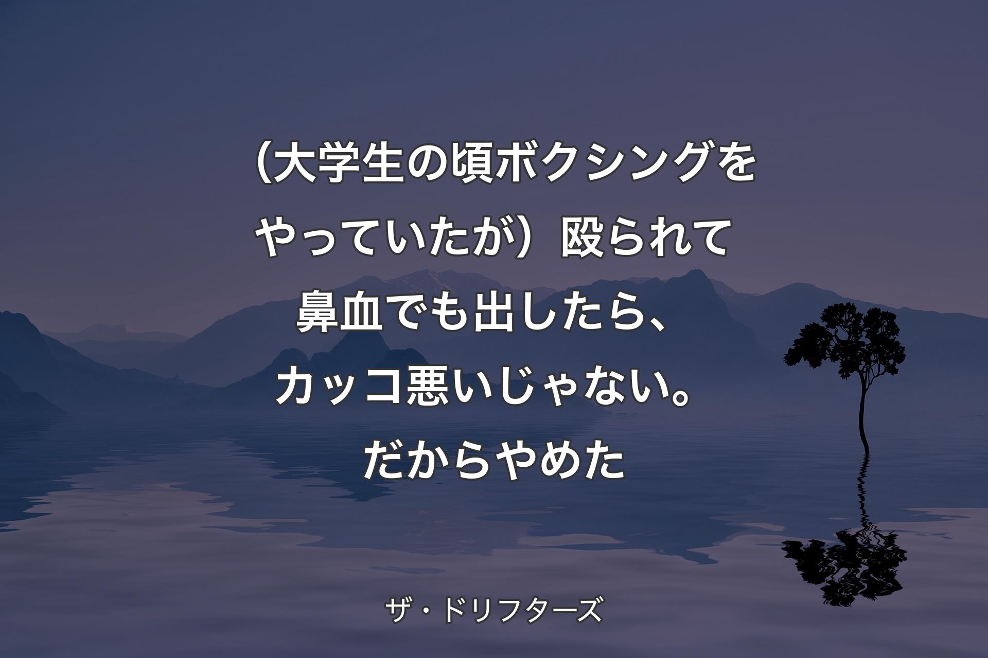 （大学生の頃ボクシングをやっていたが）殴られて鼻血でも出したら、カッコ悪いじゃない。だからやめた - ザ・ドリフターズ