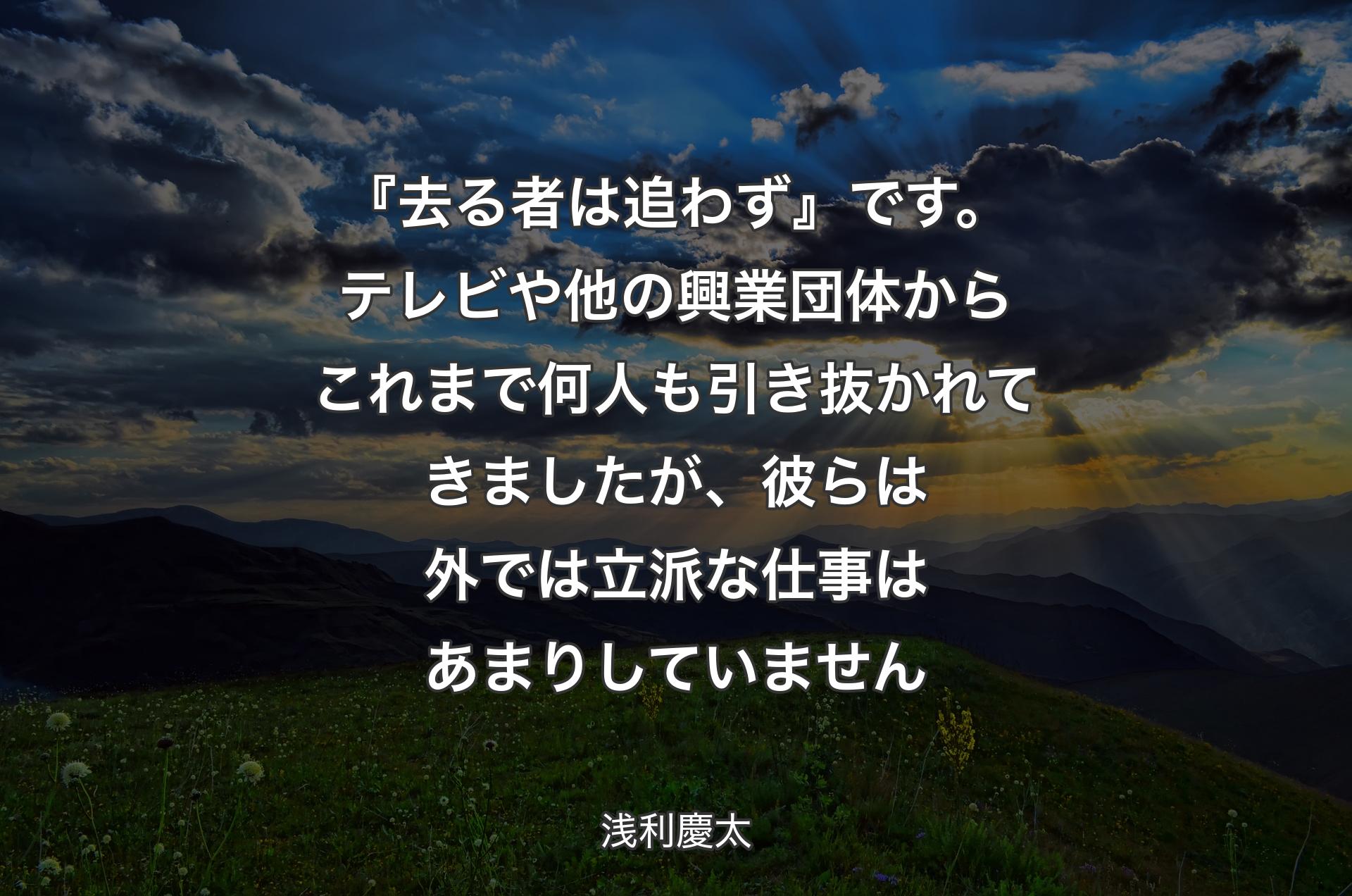 『去る者は追わず』です。テレビや他の興業団体からこれまで何人も引き抜かれてきましたが、彼らは外では立派な仕事はあまりしていません - 浅利慶太