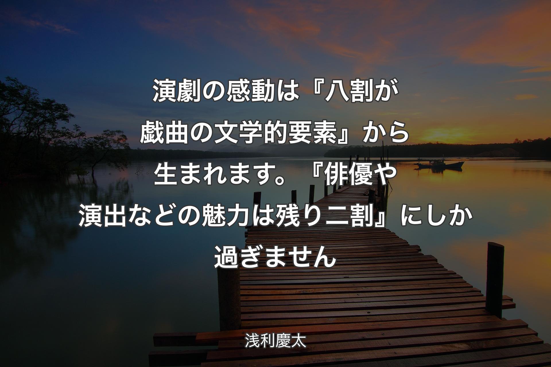 【背景3】演劇の感動は『八割が戯曲の文学的要素』から生まれます。『俳優や演出などの魅力は残り二割』にしか過ぎません - 浅利慶太