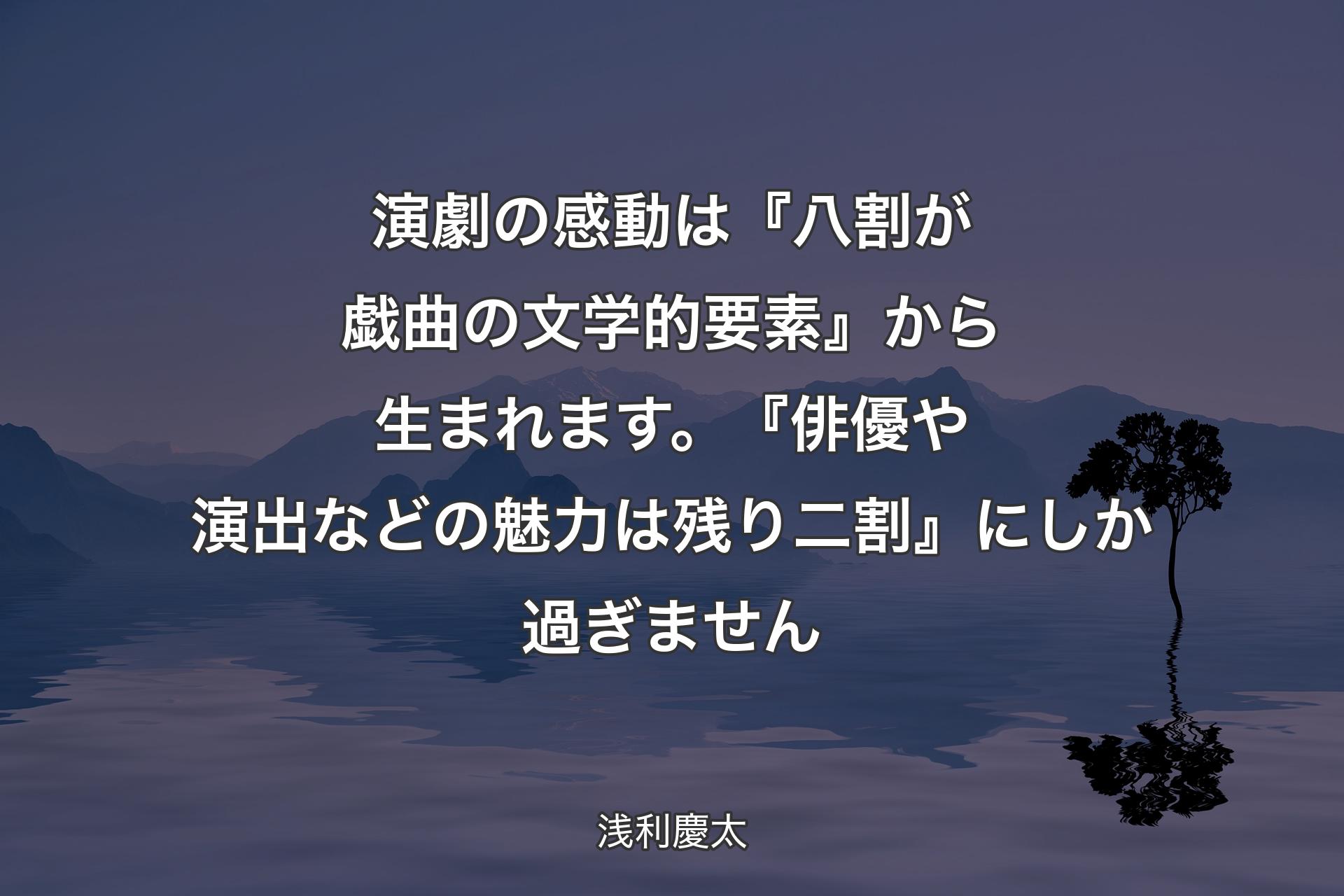 【背景4】演劇の感動は『八割が戯曲の文学的要素』から生まれます。『俳優や演出などの魅力は残り二割』にしか過ぎません - 浅利慶太