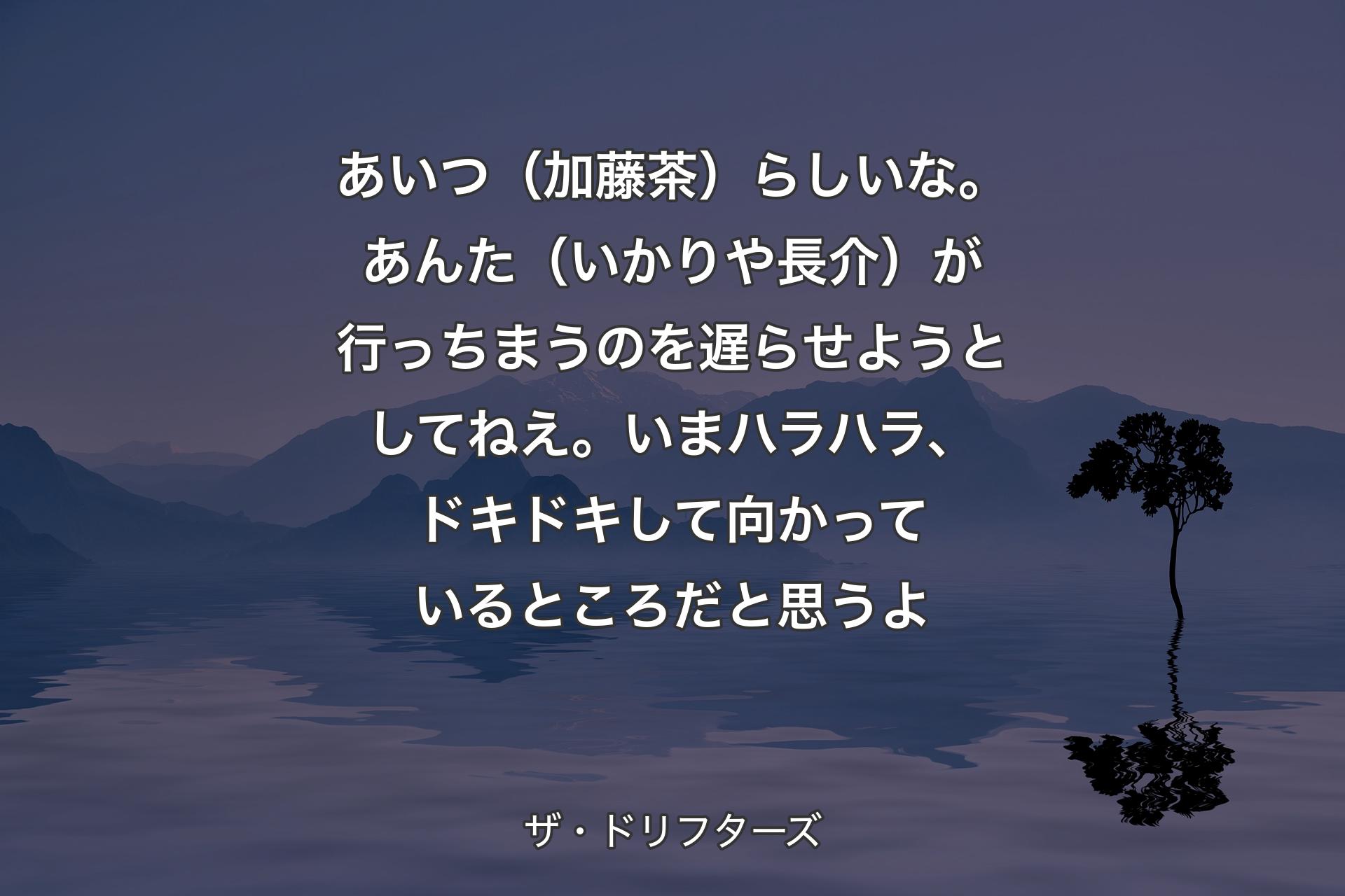 【背景4】あいつ（加藤茶）らしいな。あんた（いかりや長介）が行っちまうのを遅らせようとしてねえ。いまハラハラ、ドキドキして向かっているところだと思うよ - ザ・ドリフターズ