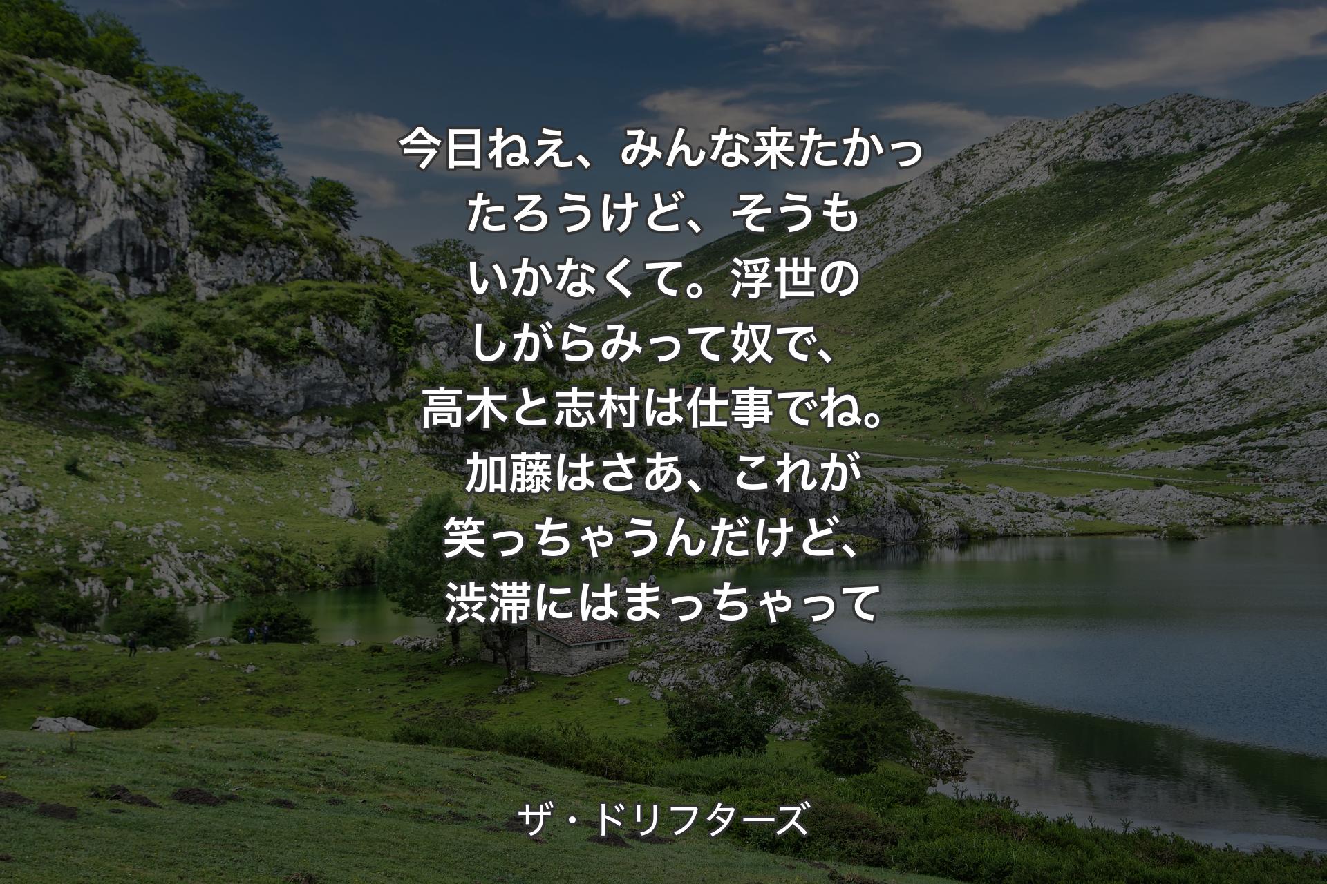 【背景1】今日ねえ、みんな来たかったろうけど、そうもいかなくて。浮世のしがらみって奴で、高木と志村は仕事でね。加藤はさあ、これが笑っちゃうんだけど、渋滞にはまっちゃって - ザ�・ドリフターズ