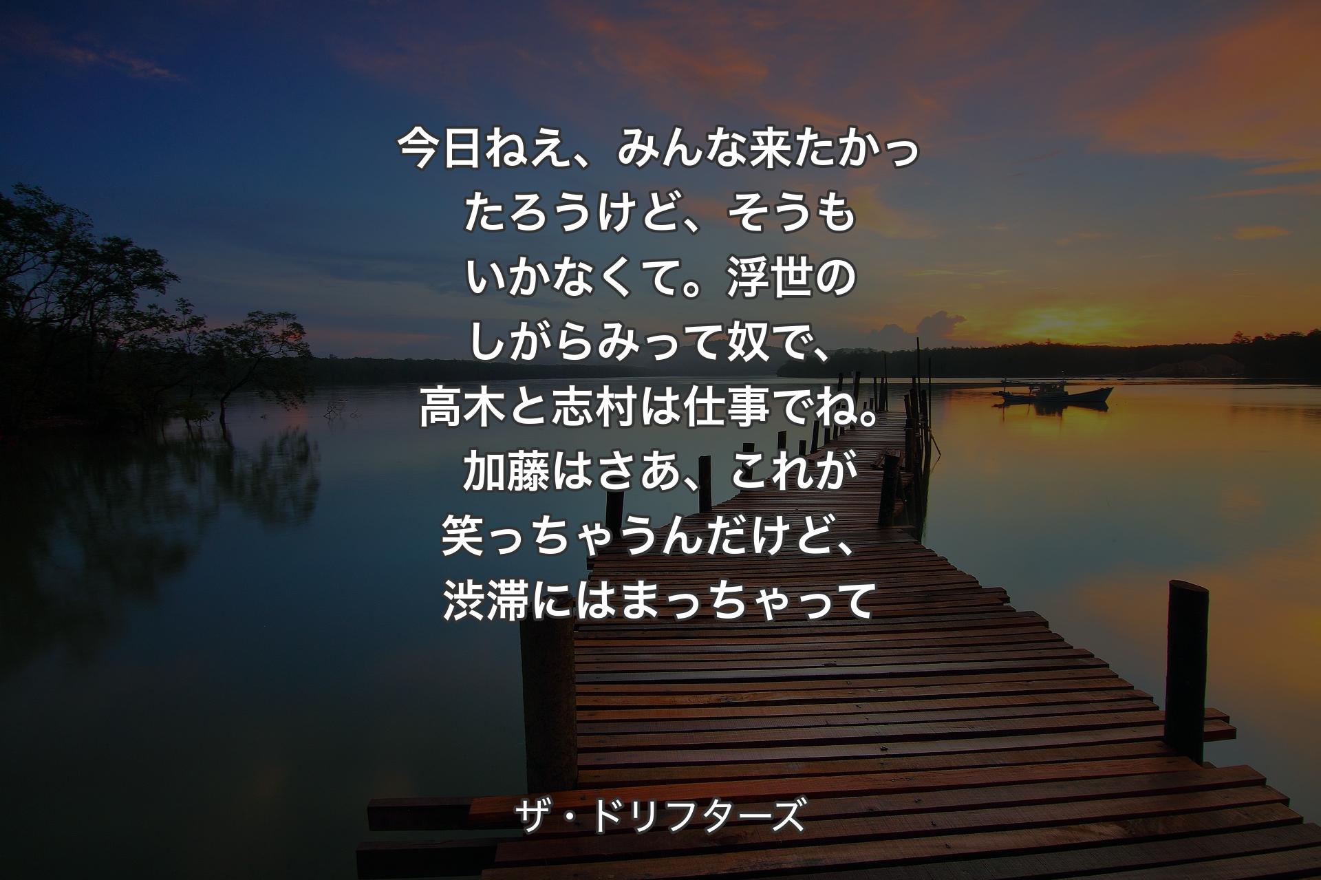 今日ねえ、みんな来たかったろうけど、そうもいかなくて。浮世のしがらみって奴で、高木と志村は仕事でね。加藤はさあ、これが笑っちゃうんだけど、渋滞にはまっちゃって - ザ・ドリフターズ