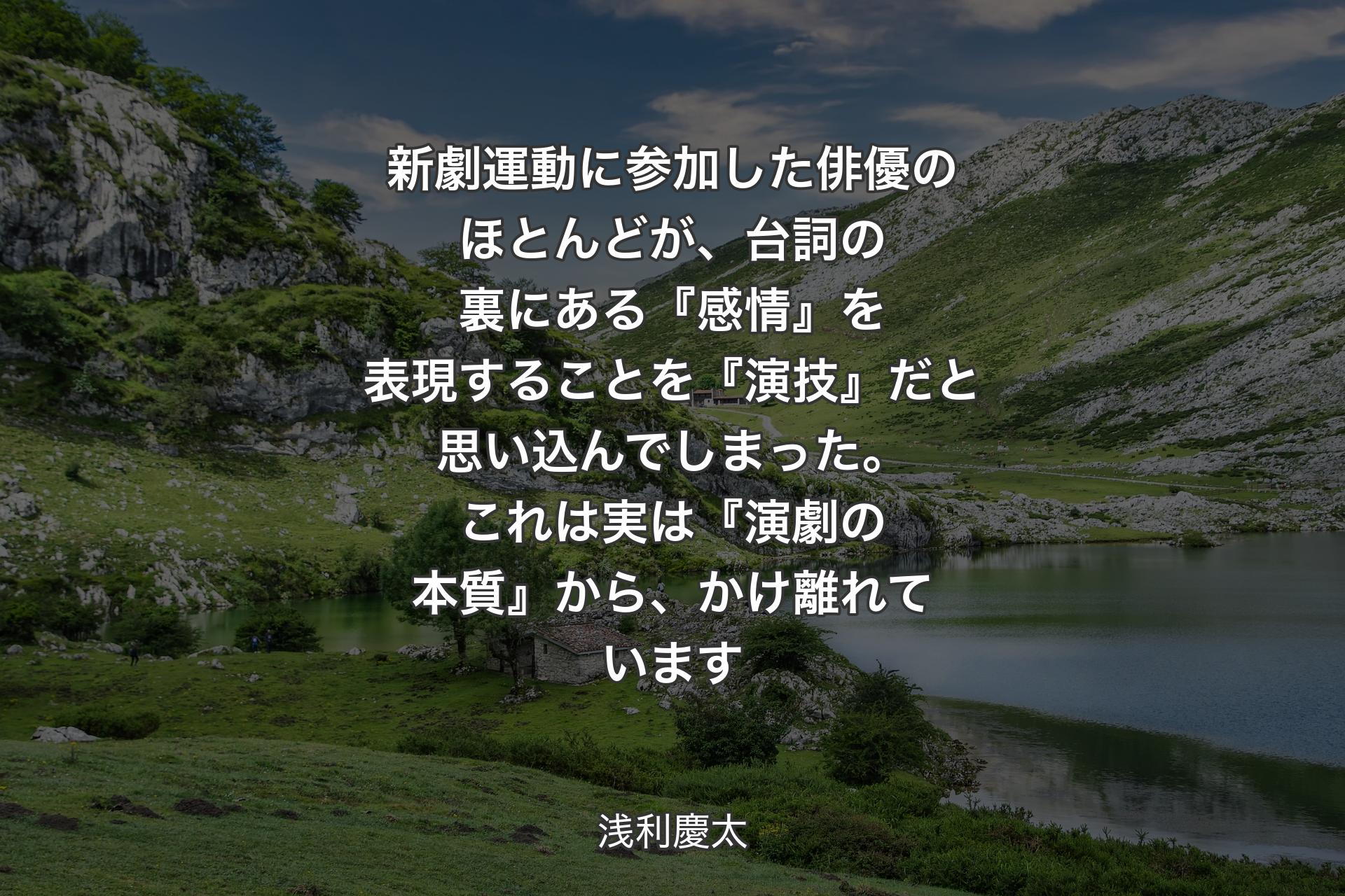 【背景1】新劇運動に参加した俳優のほとんどが、台詞の裏にある『感情』を表現することを『演技』だと思い込んでしまった。 
これは実は『演劇の本質』から、かけ離れています - 浅利慶太