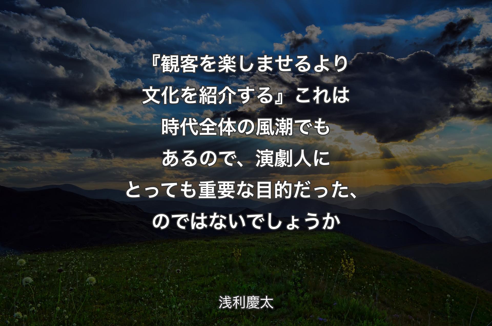 『観客を楽しませるより文化を紹介する』 これは時代全体の風潮でもあるので、演劇人にとっても重要な目的だった、のではないでしょうか - 浅利慶太