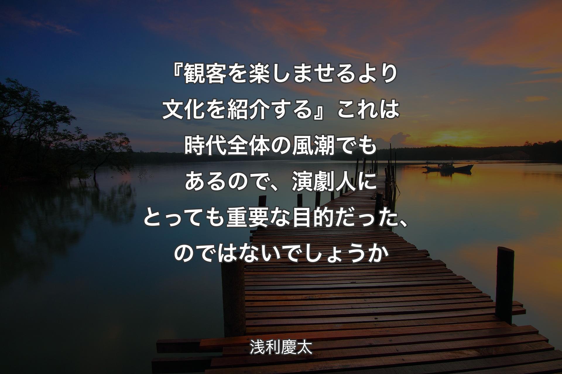 【背景3】『観客を楽しませるより文化を紹介する』 これは時代全体の風潮でもあるので、演劇人にとっても重要な目的だった、のではないでしょうか - 浅利慶太