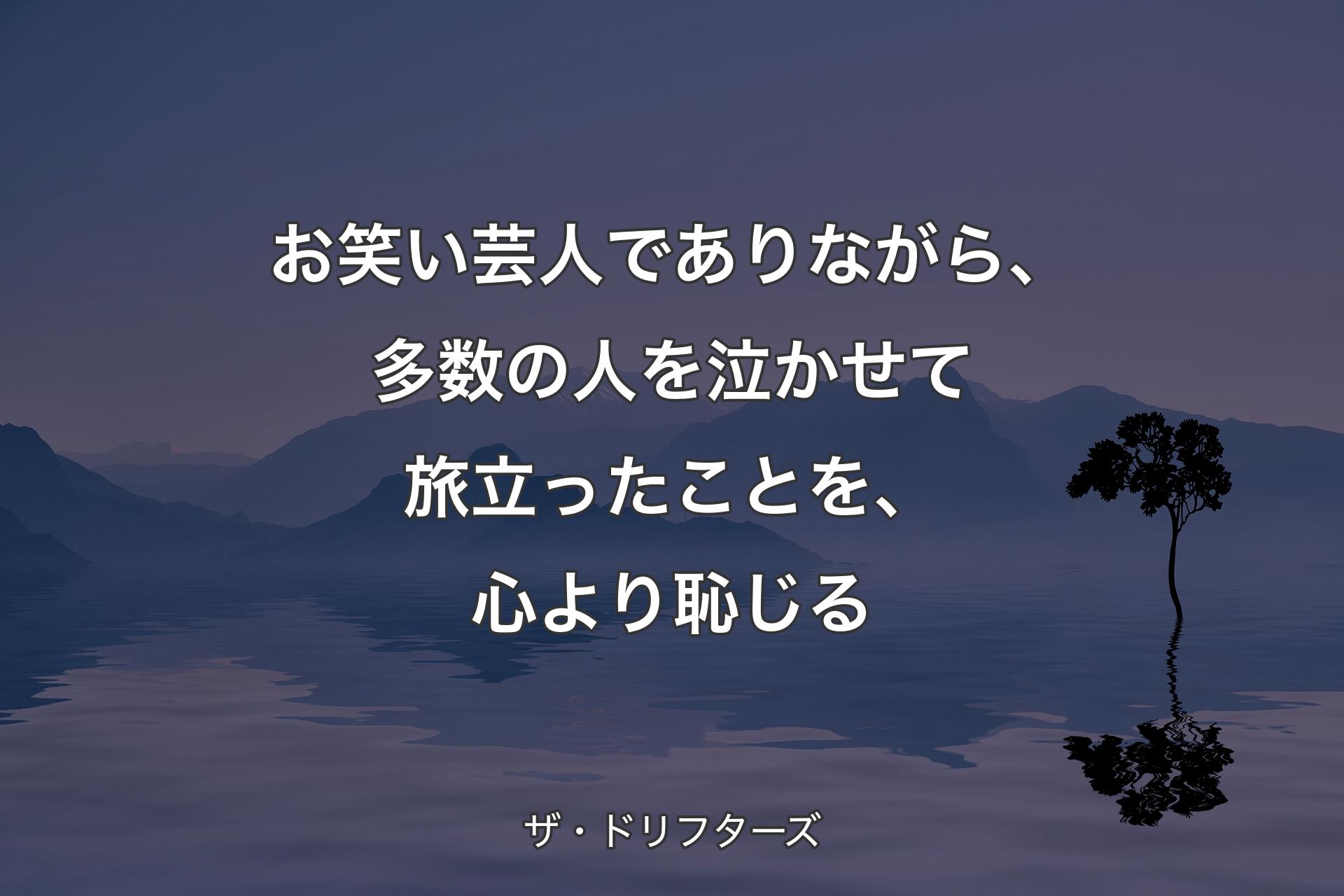 お笑い芸人でありながら、多数の人を泣かせて旅立ったことを、心より恥じる - ザ・ドリフターズ