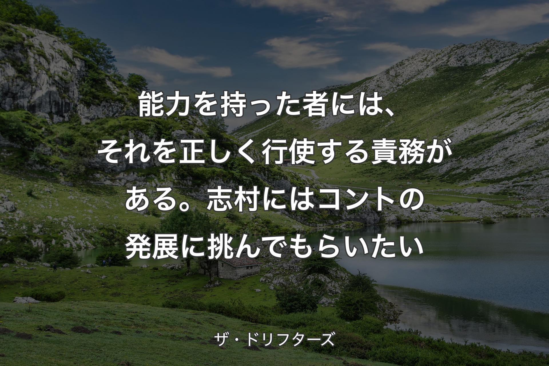 能力を持った者には、それを正しく行使する責務がある。志村にはコントの発展に挑んでもらいたい - ザ・ドリフターズ