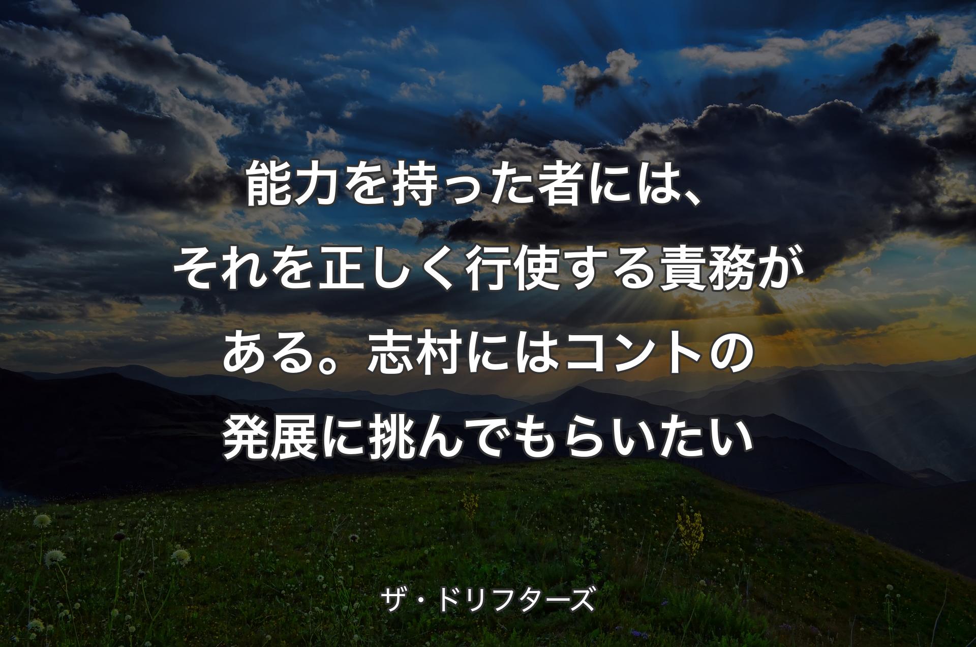 能力を持った者には、それを正しく行使する責務がある。志村にはコントの発展に挑んでもらいたい - ザ・ドリフターズ