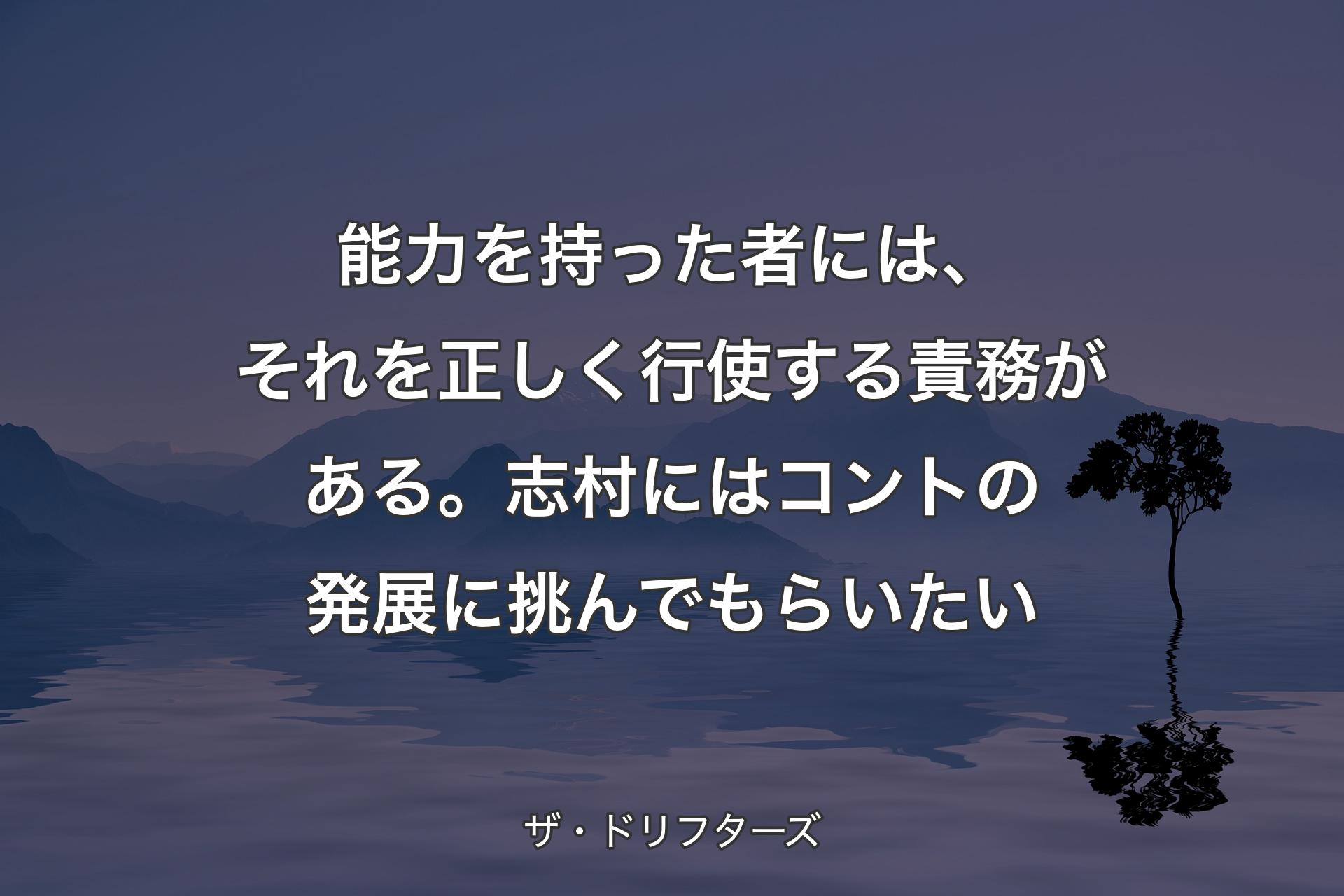 【背景4】能力を持った者には、それを正しく行使する責務がある。志村にはコントの発展に挑んでもらいたい - ザ・ドリフターズ